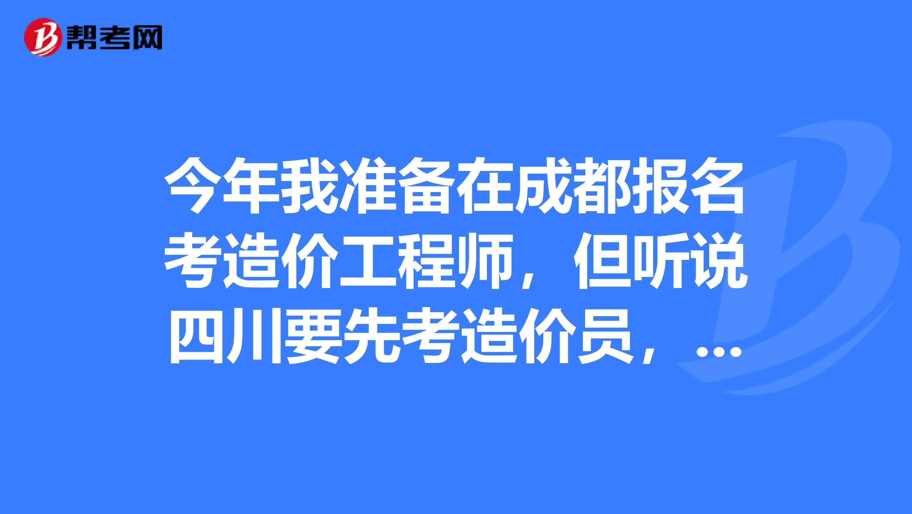 今年我准备在成都报名考造价工程师，但听说四川要先考造价员，才能考造价工程师吗？