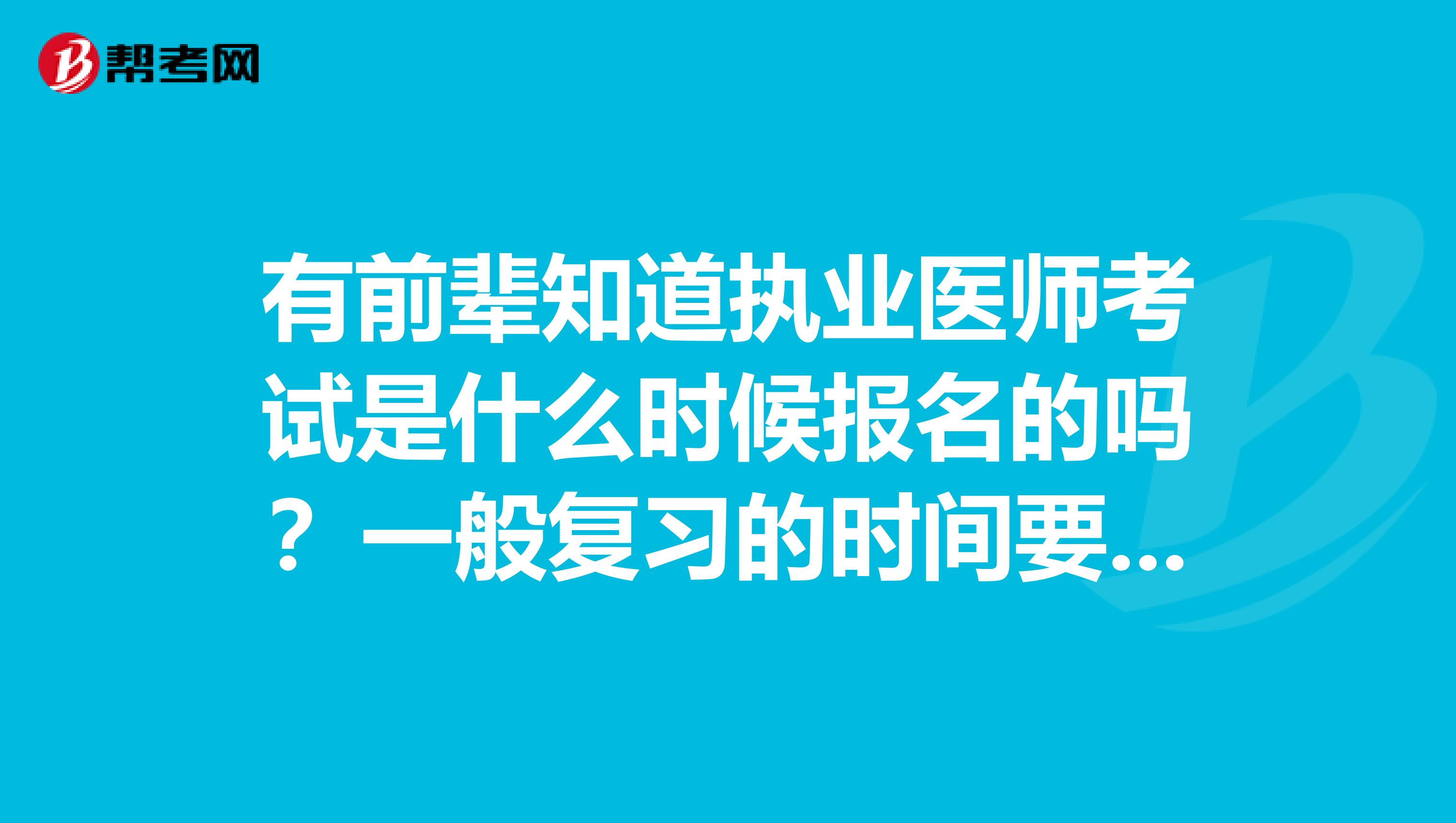 有前辈知道执业医师考试是什么时候报名的吗?一般复习的时间要多久啊,怎么复习比较有效率?