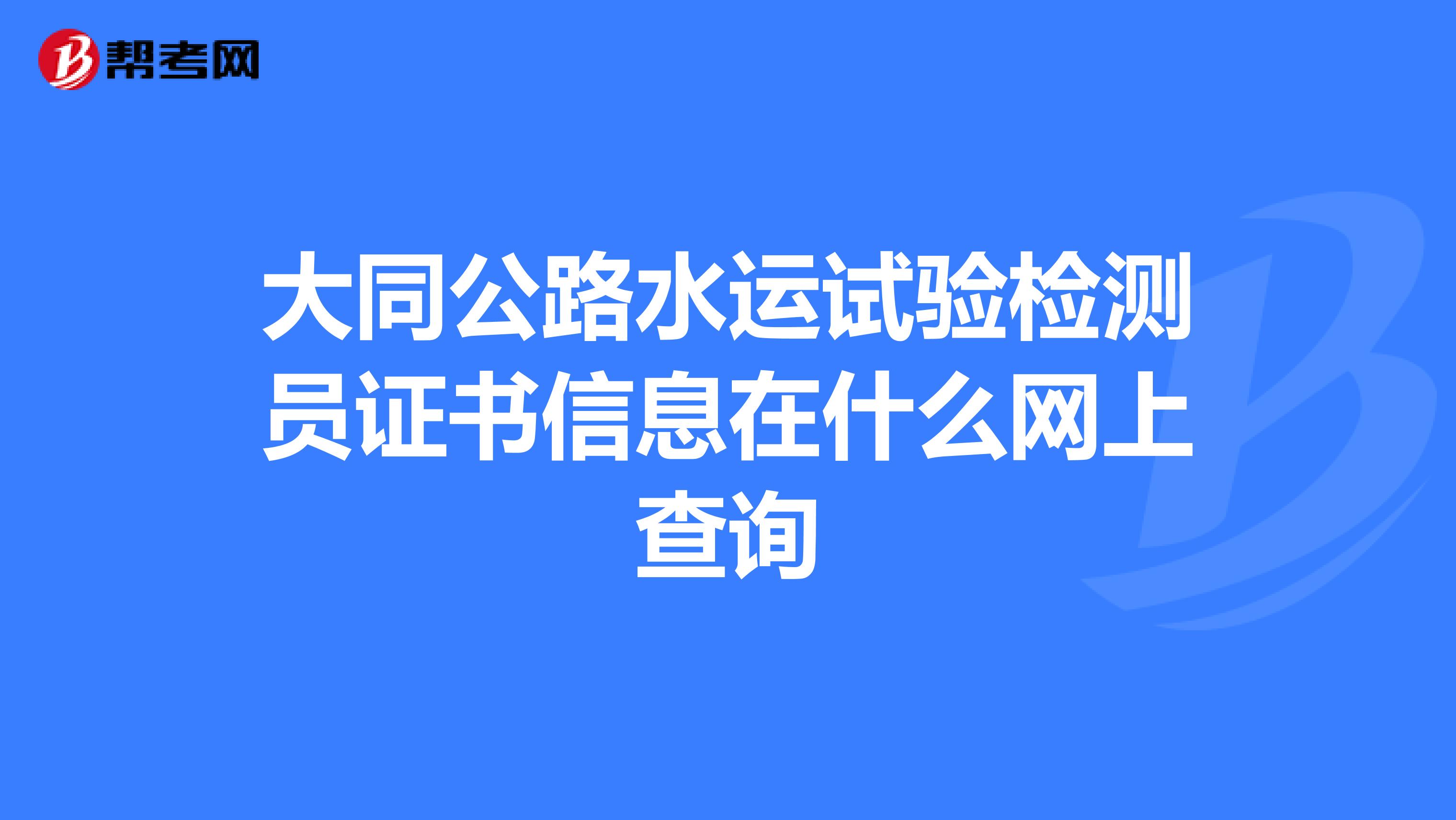 大同公路水运试验检测员证书信息在什么网上查询