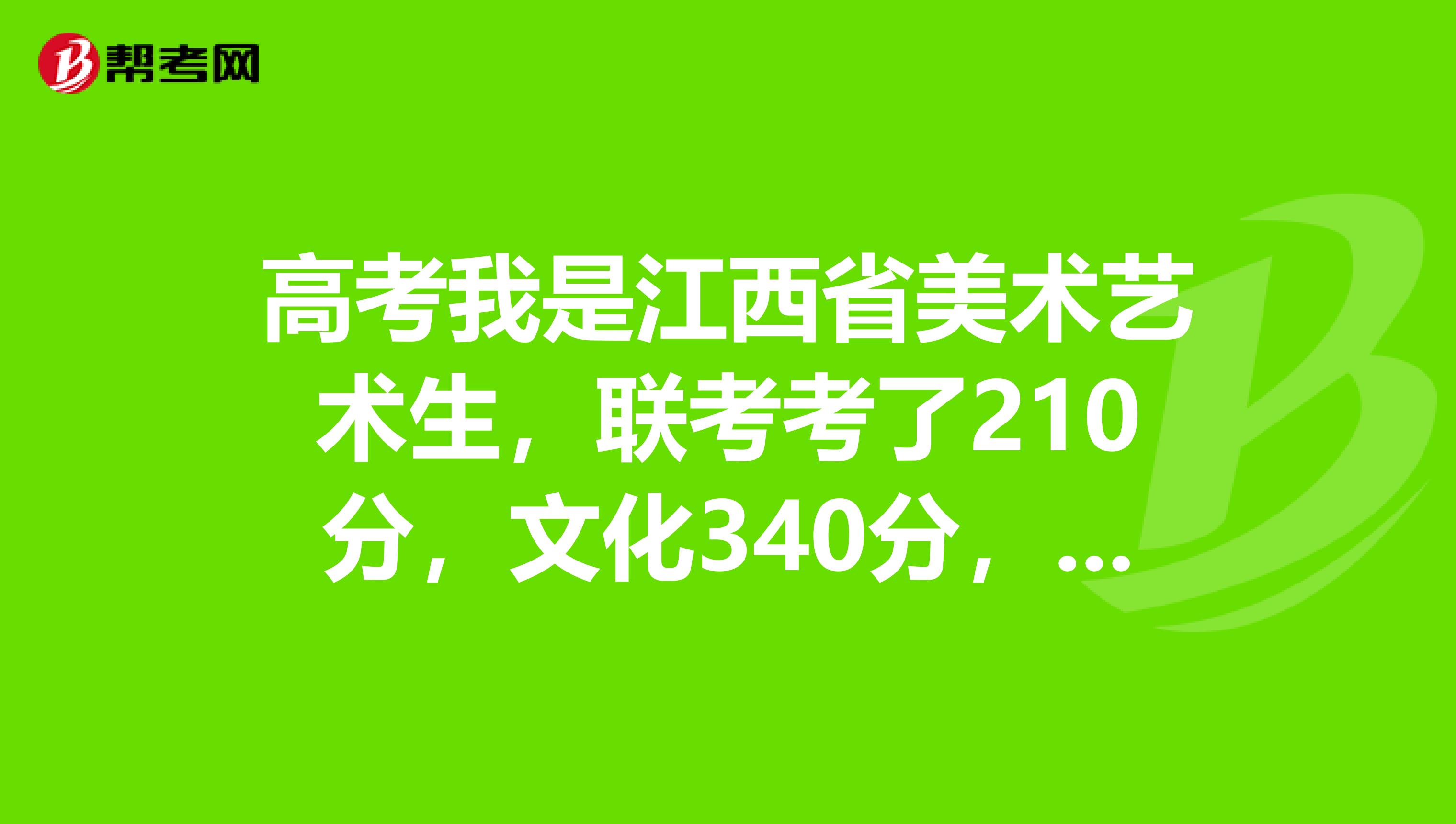 高考我是江西省美术艺术生，联考考了210分，文化340分，请问有机会考到江西师大二本吗三本也行。