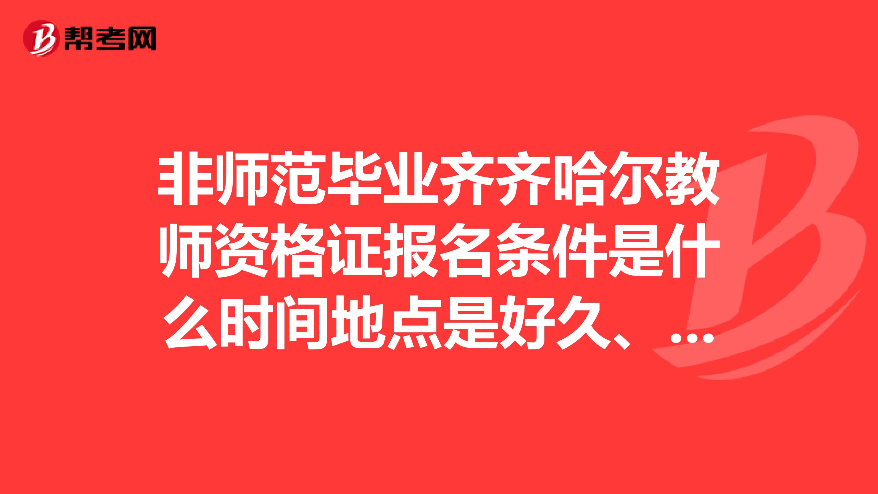 非师范毕业齐齐哈尔教师资格证报名条件是什么时间地点是好久、感谢告知