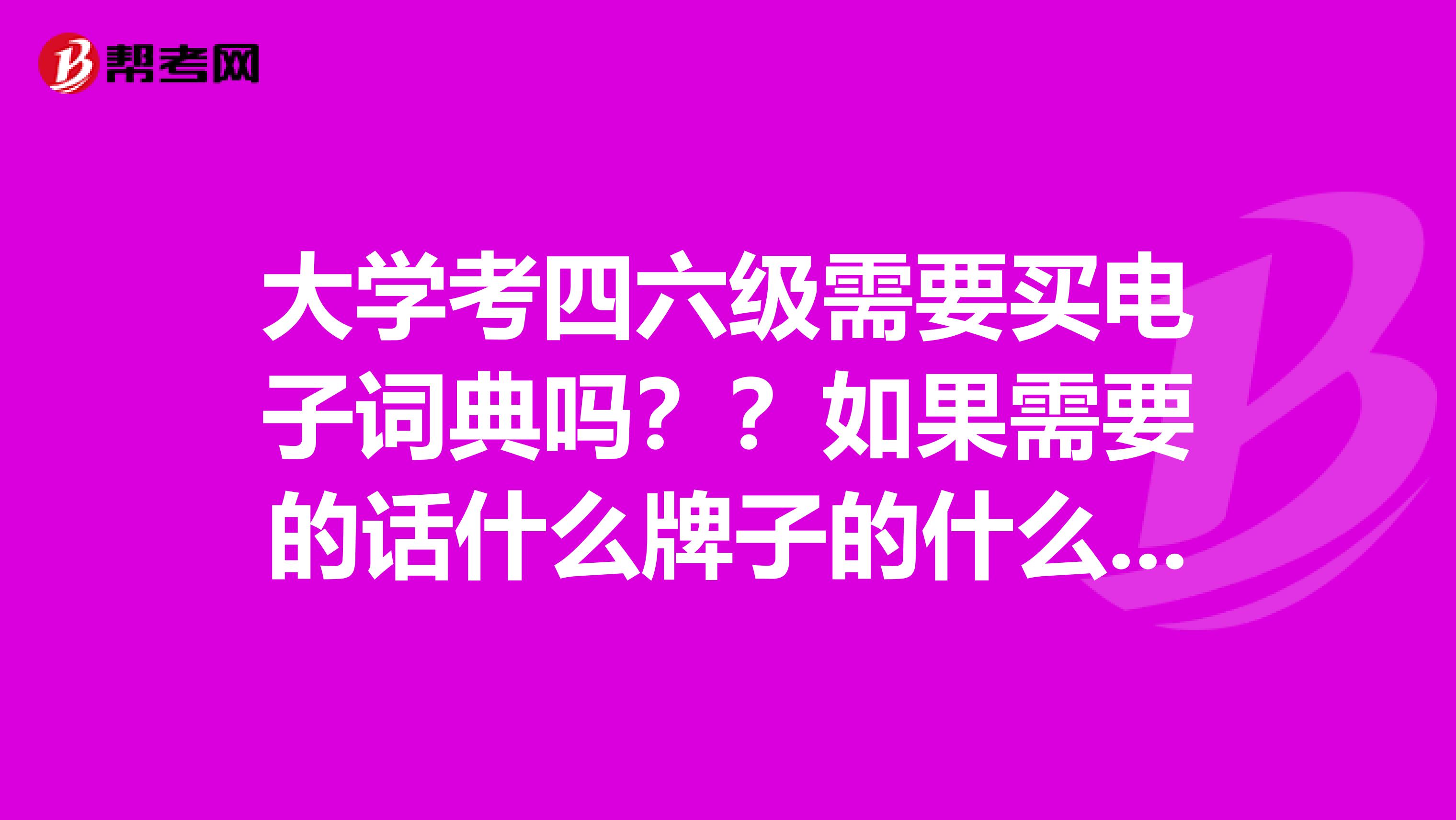 大学考四六级需要买电子词典吗??如果需要的话什么牌子的什么型号最好呢?