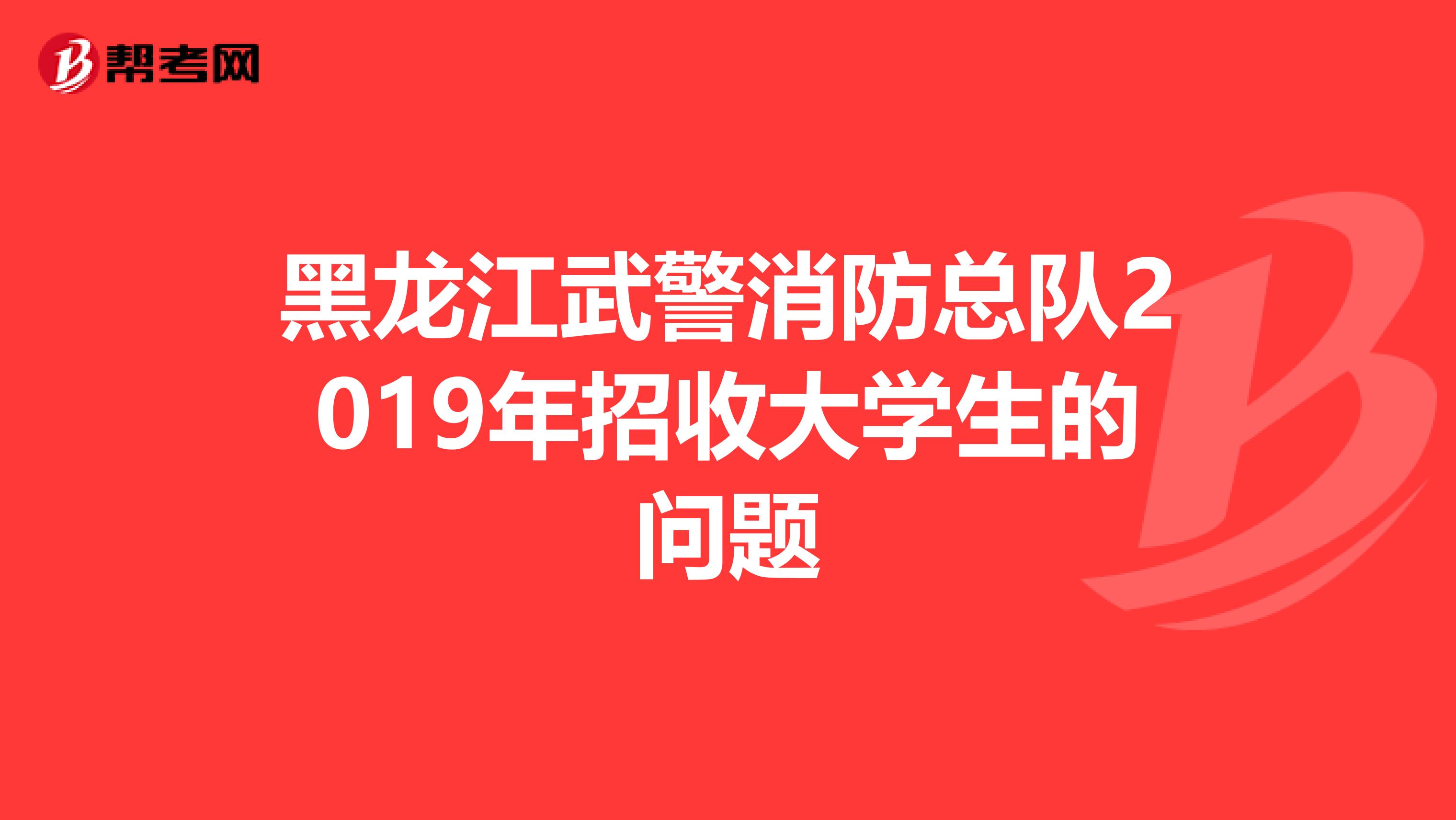黑龙江武警消防总队2019年招收大学生的问题