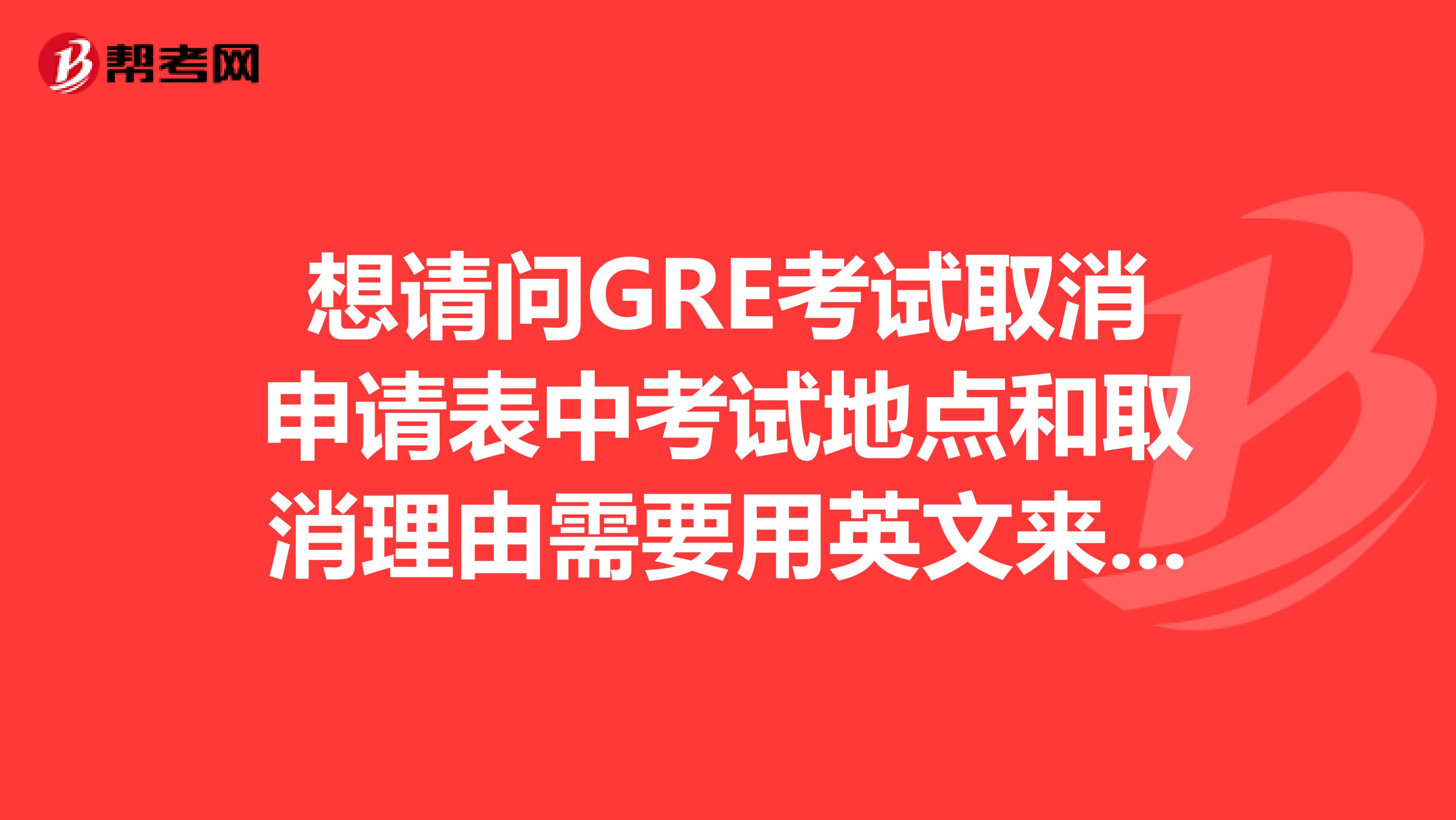想請問GRE考試取消申請表中考試地點和取消理由需要用英文來填寫還是中文？取消理由隨便寫什么都可以么？