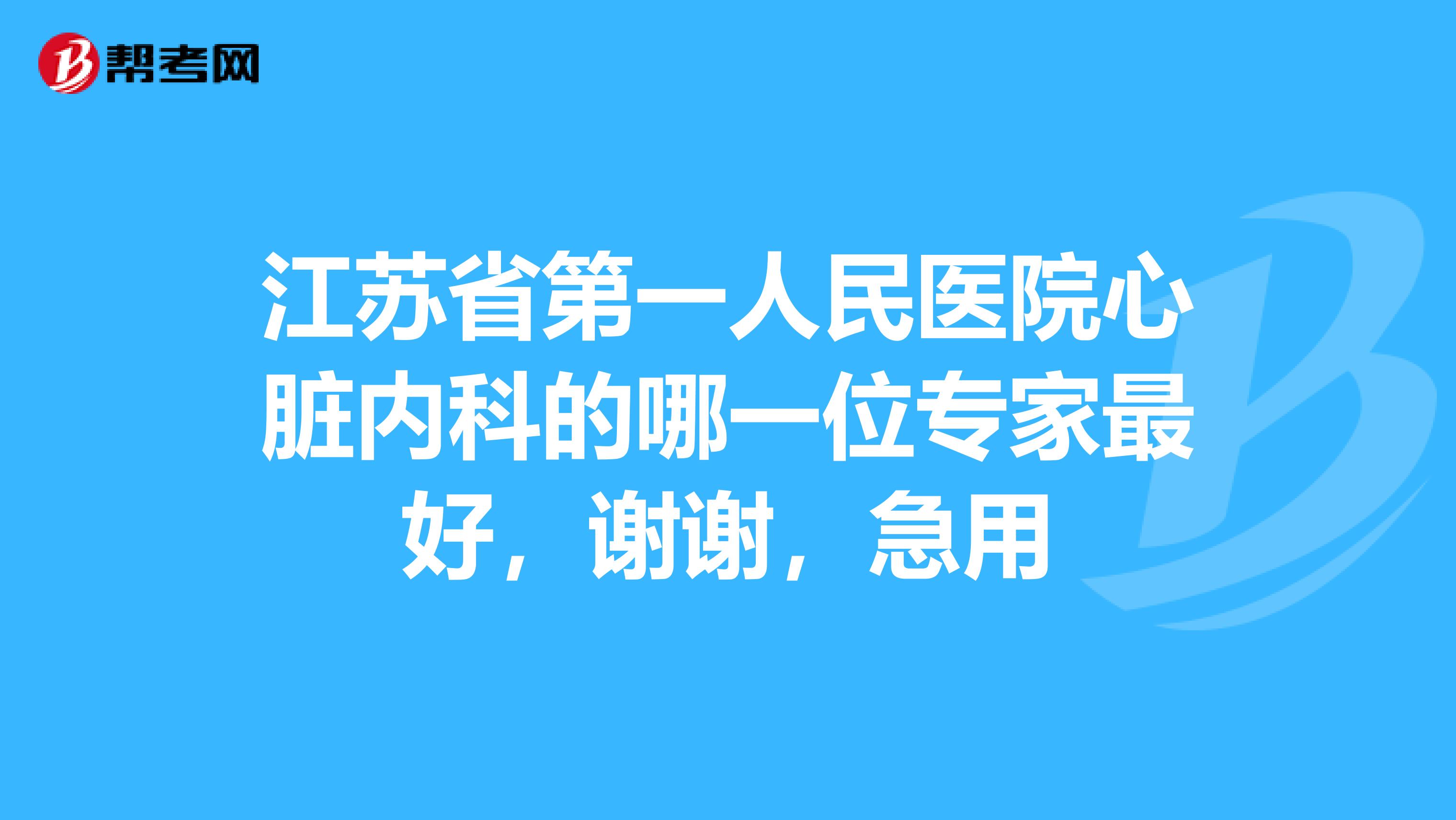 江苏省第一人民医院心脏内科的哪一位专家最好，谢谢，急用