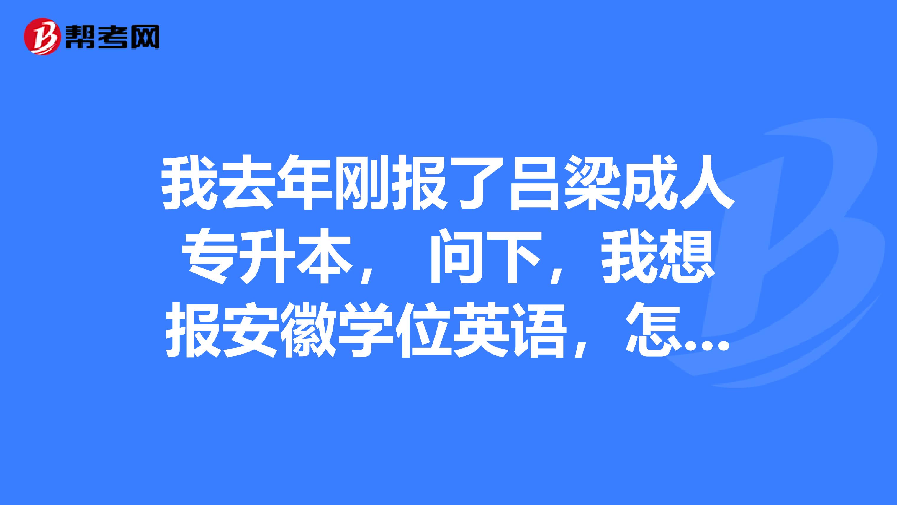 我去年剛報了呂梁成人專升本, 問下,我想報安徽學位英語,怎麼報名?