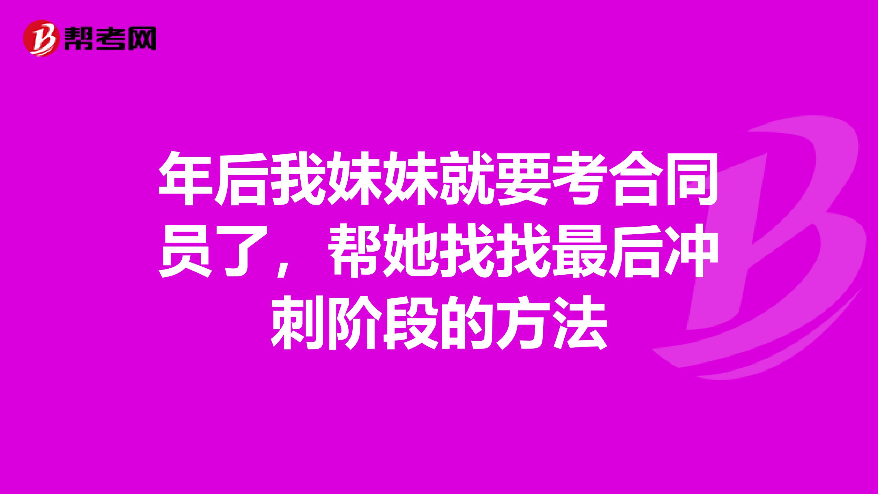 年后我妹妹就要考合同员了，帮她找找最后冲刺阶段的方法