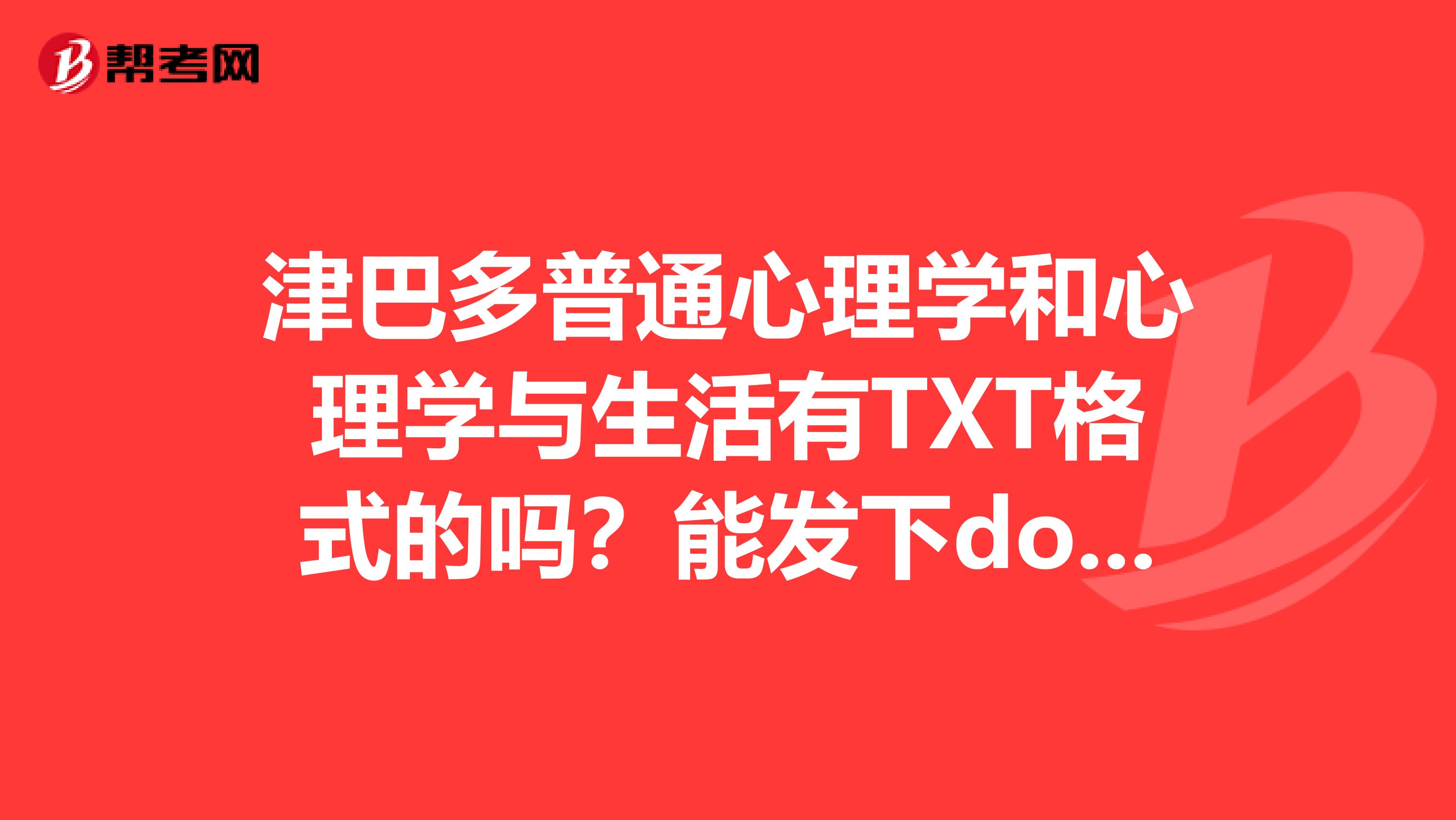 津巴多普通心理学和心理学与生活有TXT格式的吗？能发下doudou19931231qq.com