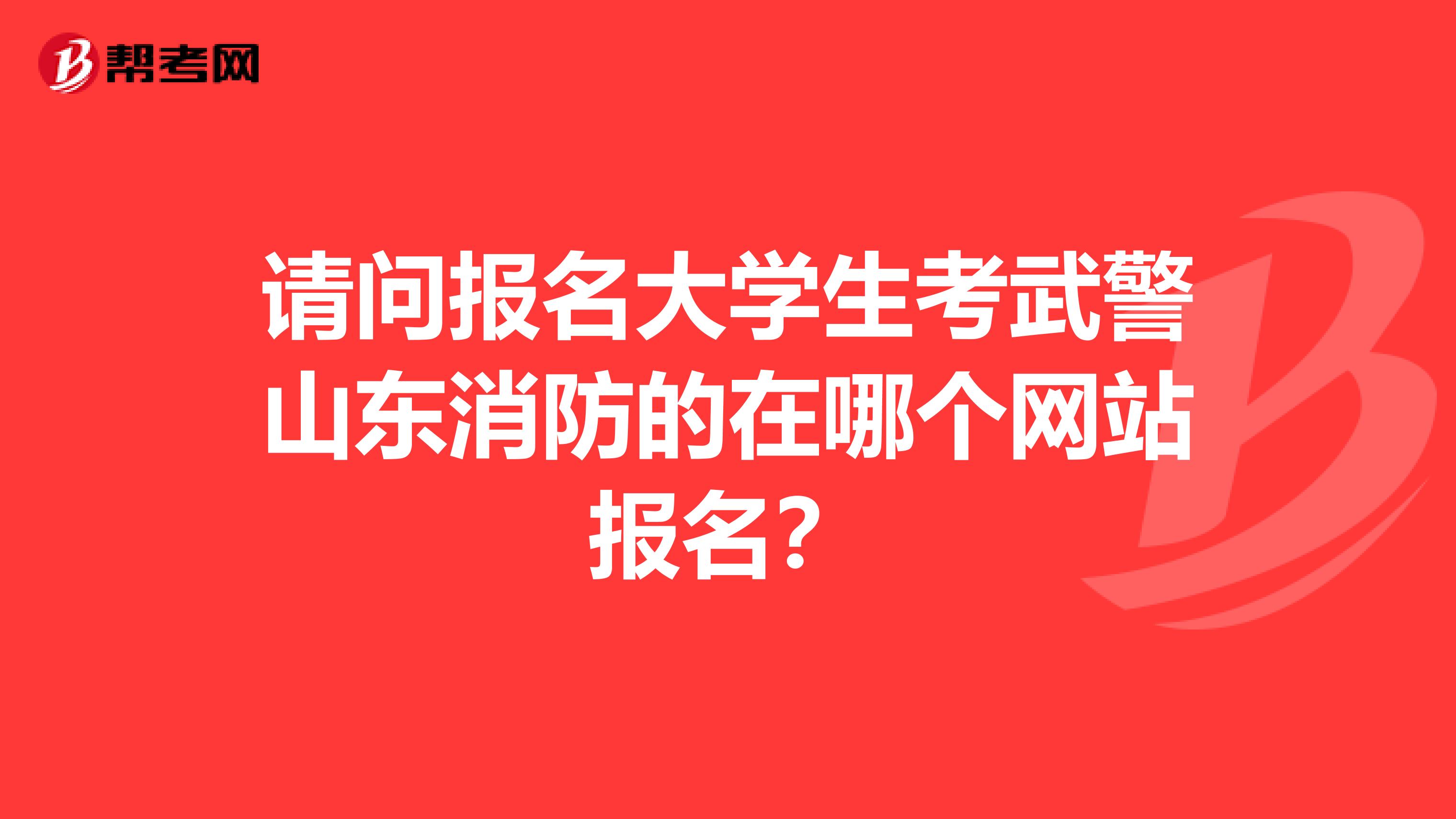 请问报名大学生考武警山东消防的在哪个网站报名?