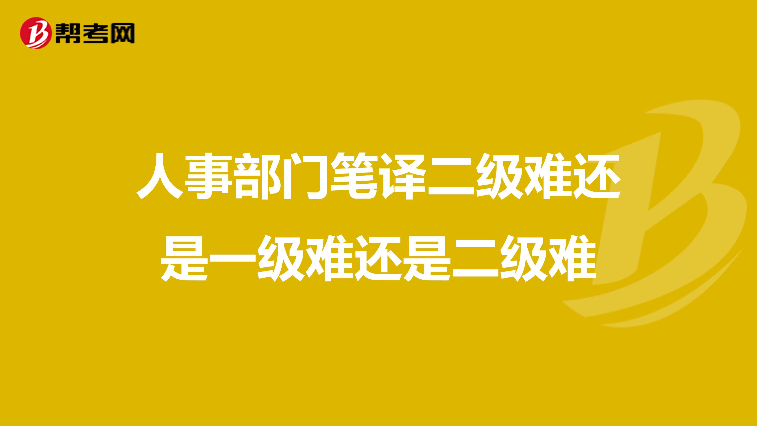 人事部门笔译二级难还是一级难还是二级难
