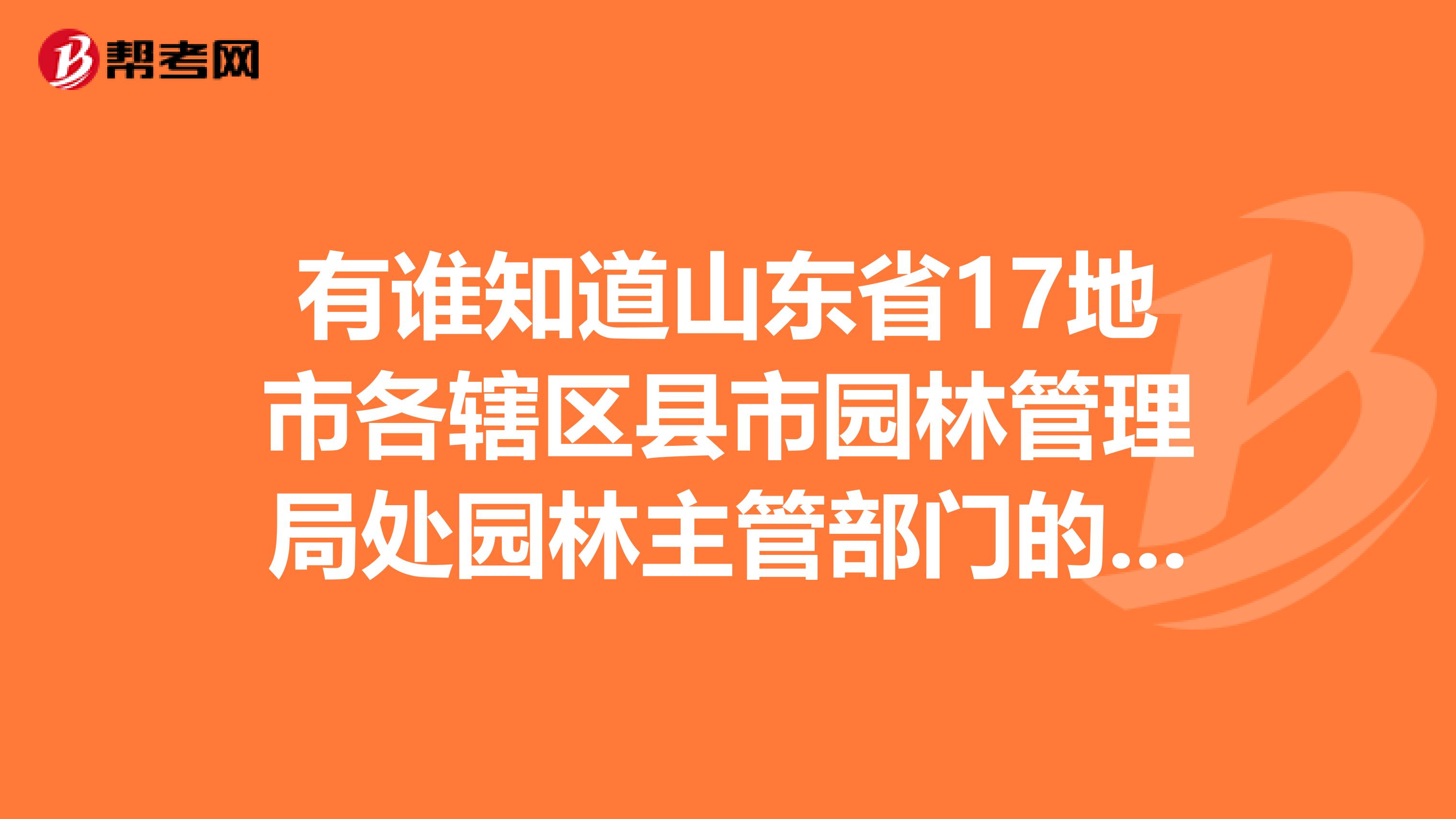 有谁知道山东省17地市各辖区县市园林管理局处园林主管部门的具体行政级别,正科或副科?