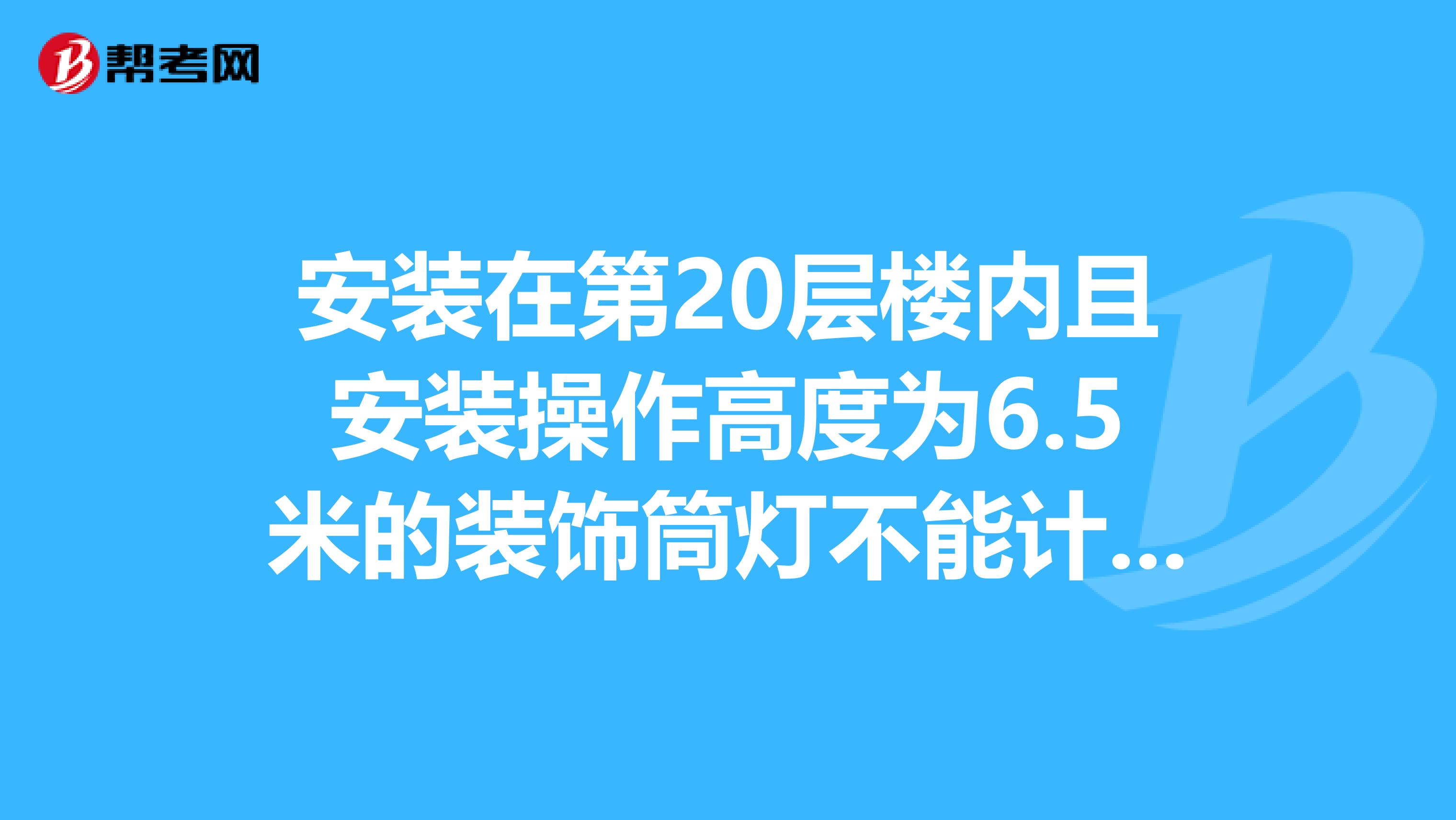 安装在第20层楼内且安装操作高度为6.5米的装饰筒灯不能计取什么费？12、耐压等级为500V的塑料铜芯绝缘导线用字母BV-500 表示什么？