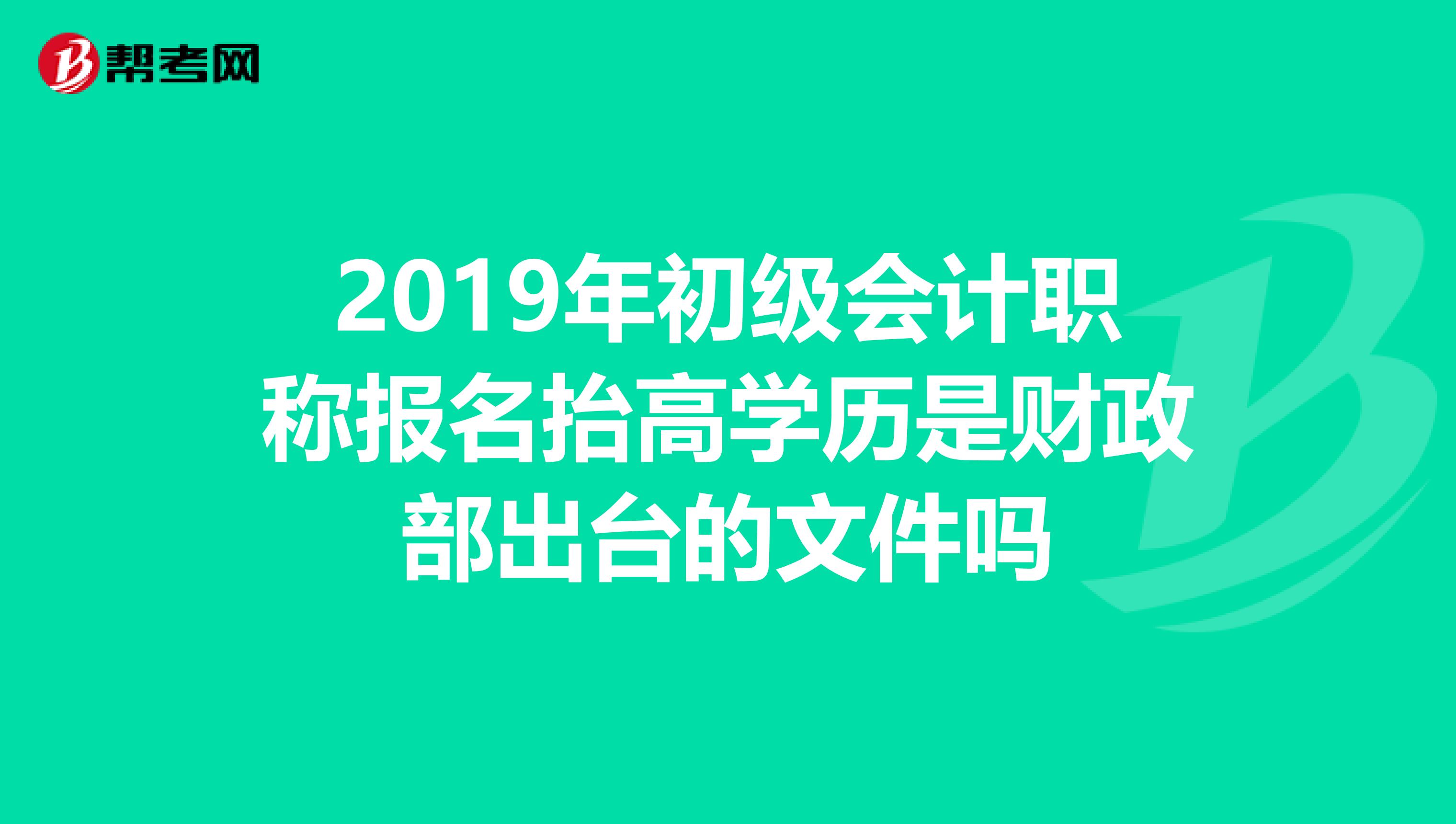2019年初级会计职称报名抬高学历是财政部出台的文件吗