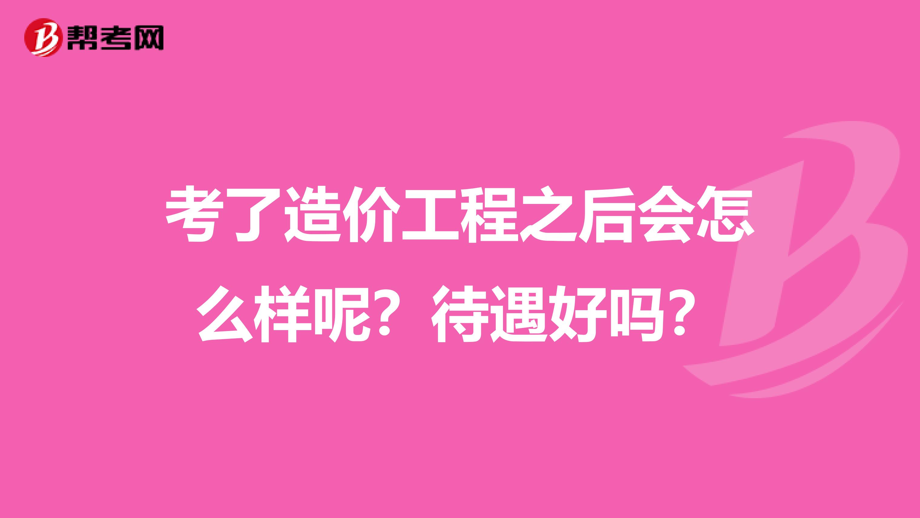 考了造价工程之后会怎么样呢?待遇好吗?