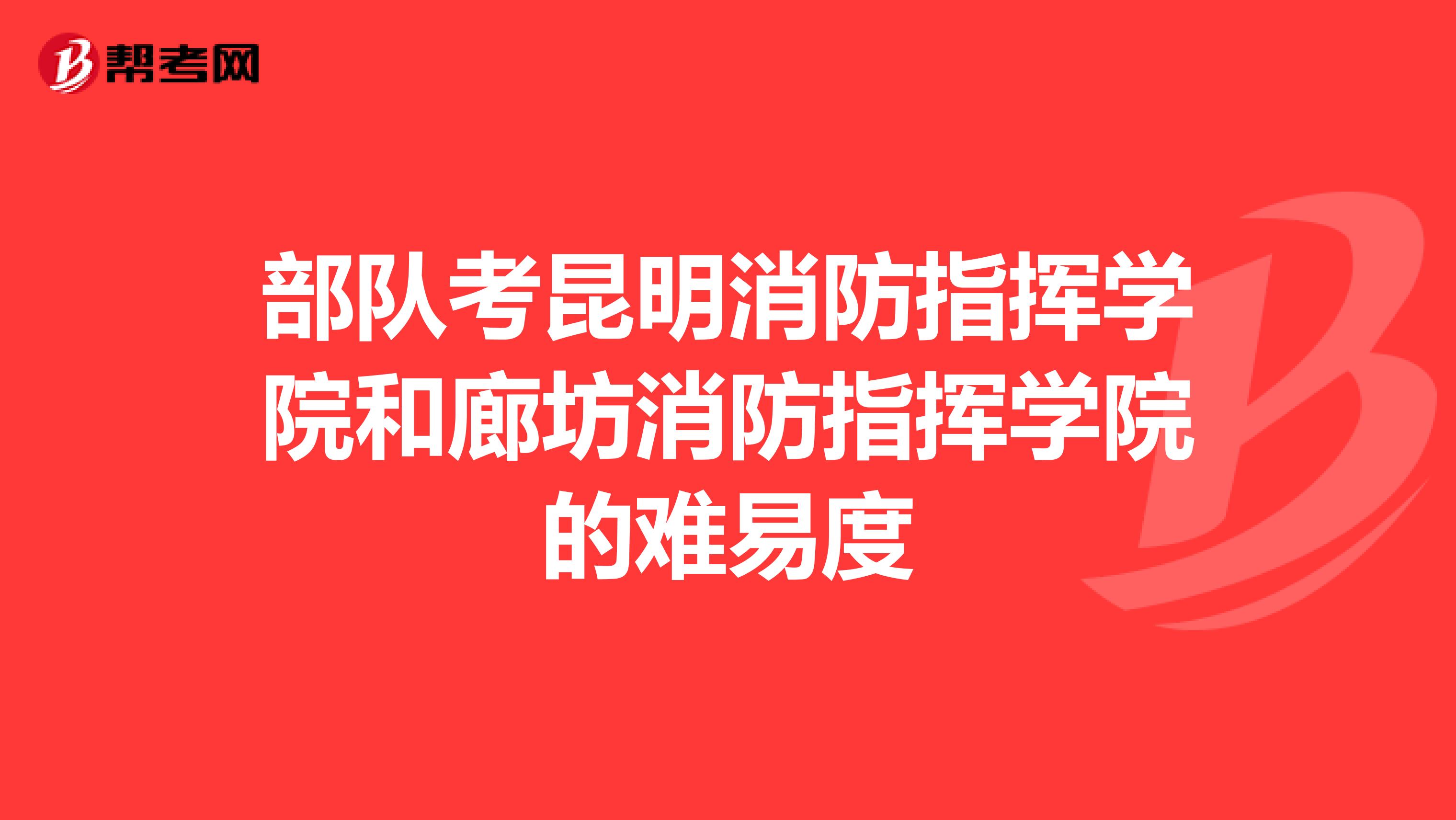 部队考昆明消防指挥学院和廊坊消防指挥学院的难易度