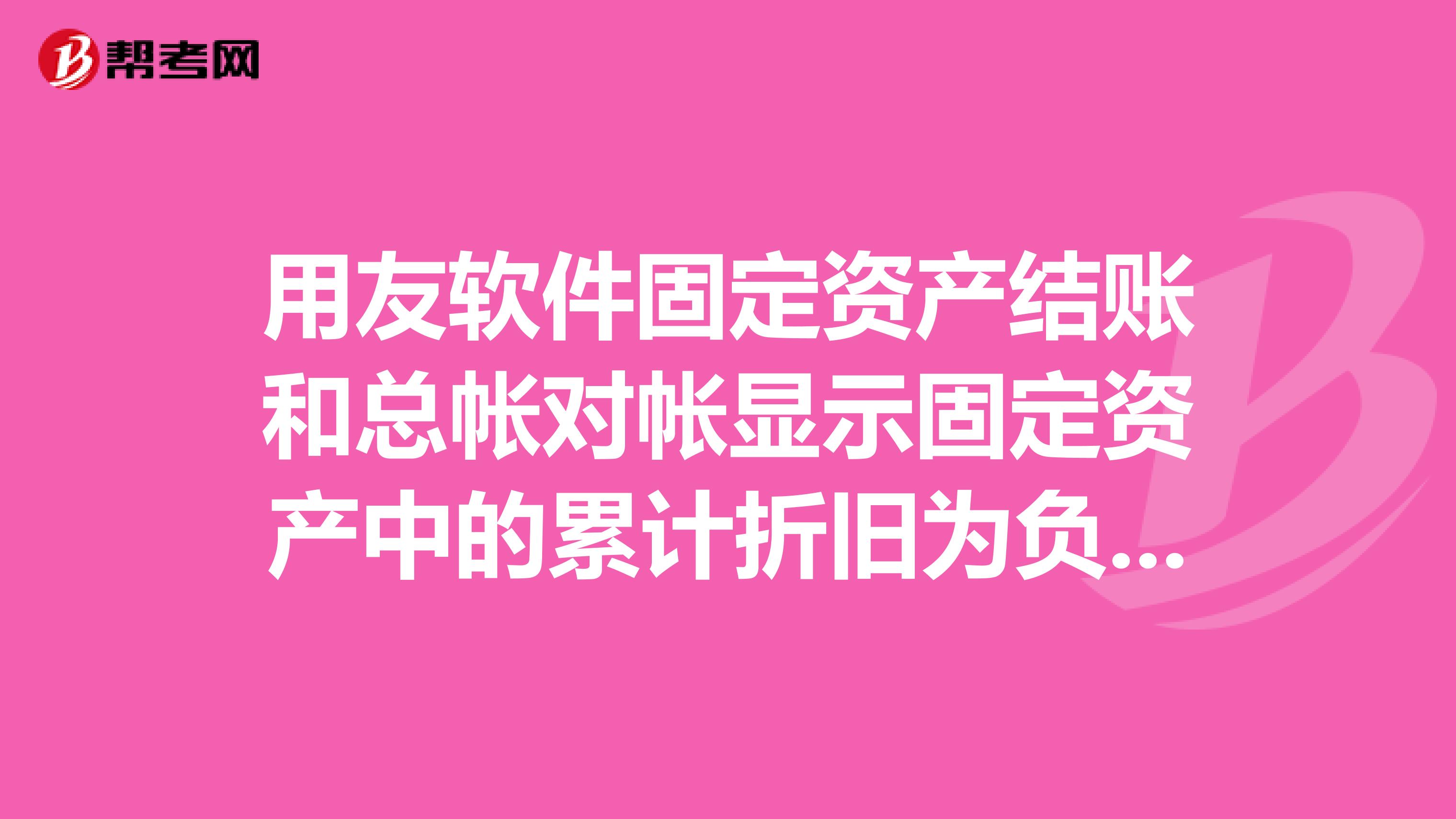 用友软件固定资产结账和总帐对帐显示固定资产中的累计折旧为负数,不平衡怎么回事