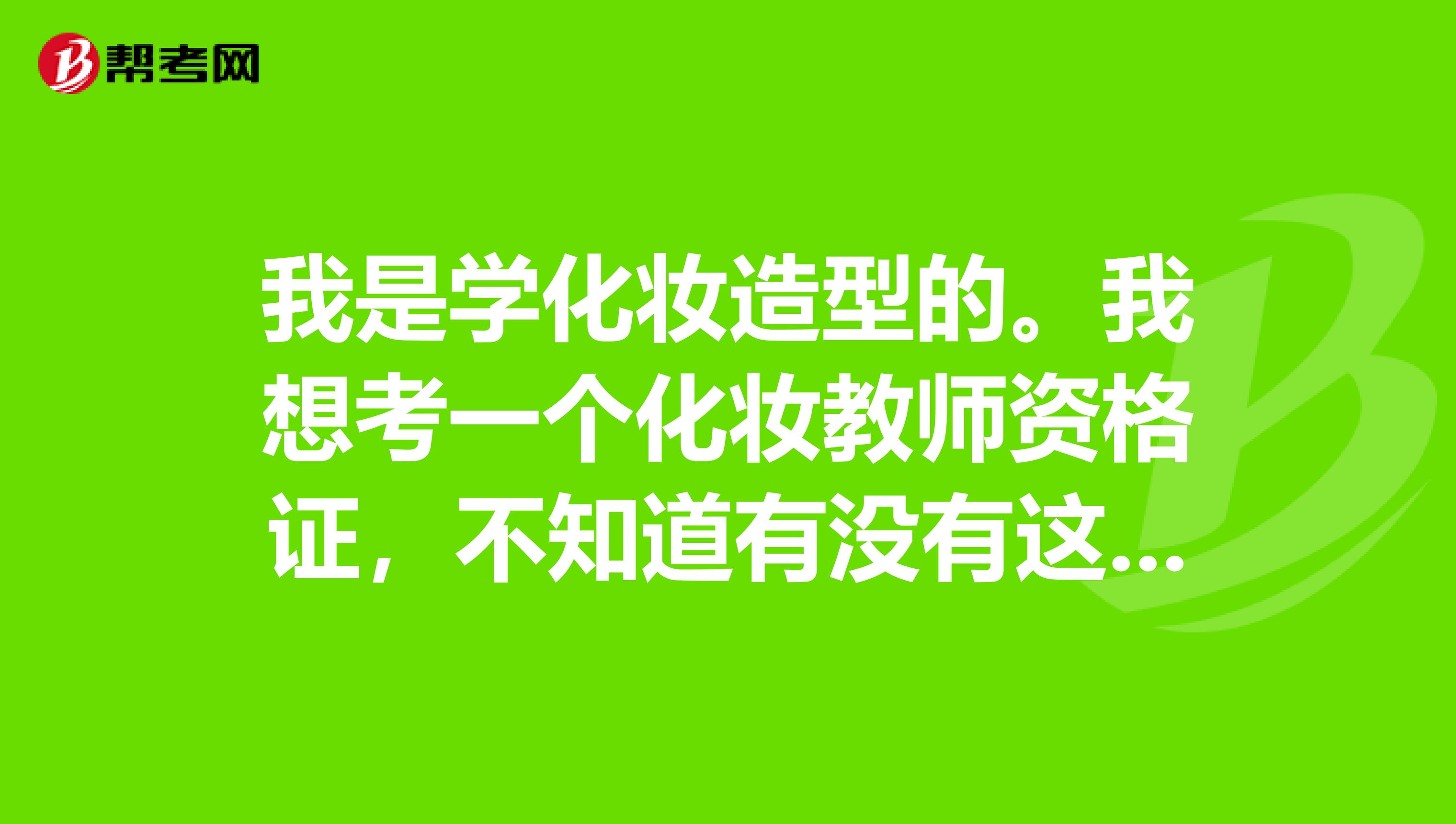 我是学化妆造型的。我想考一个化妆教师资格证,不知道有没有这个证书。或者说想以后教这个专业的话,需要有什么样的教师资格证才可以呢?是按全国的教师资格证一样报考和考试吗?