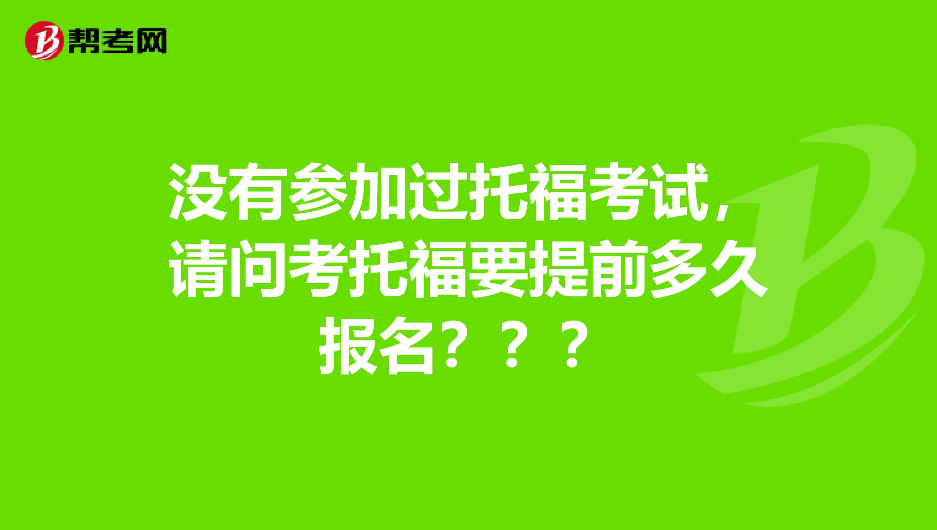 没有参加过托福考试,请问考托福要提前多久报名???