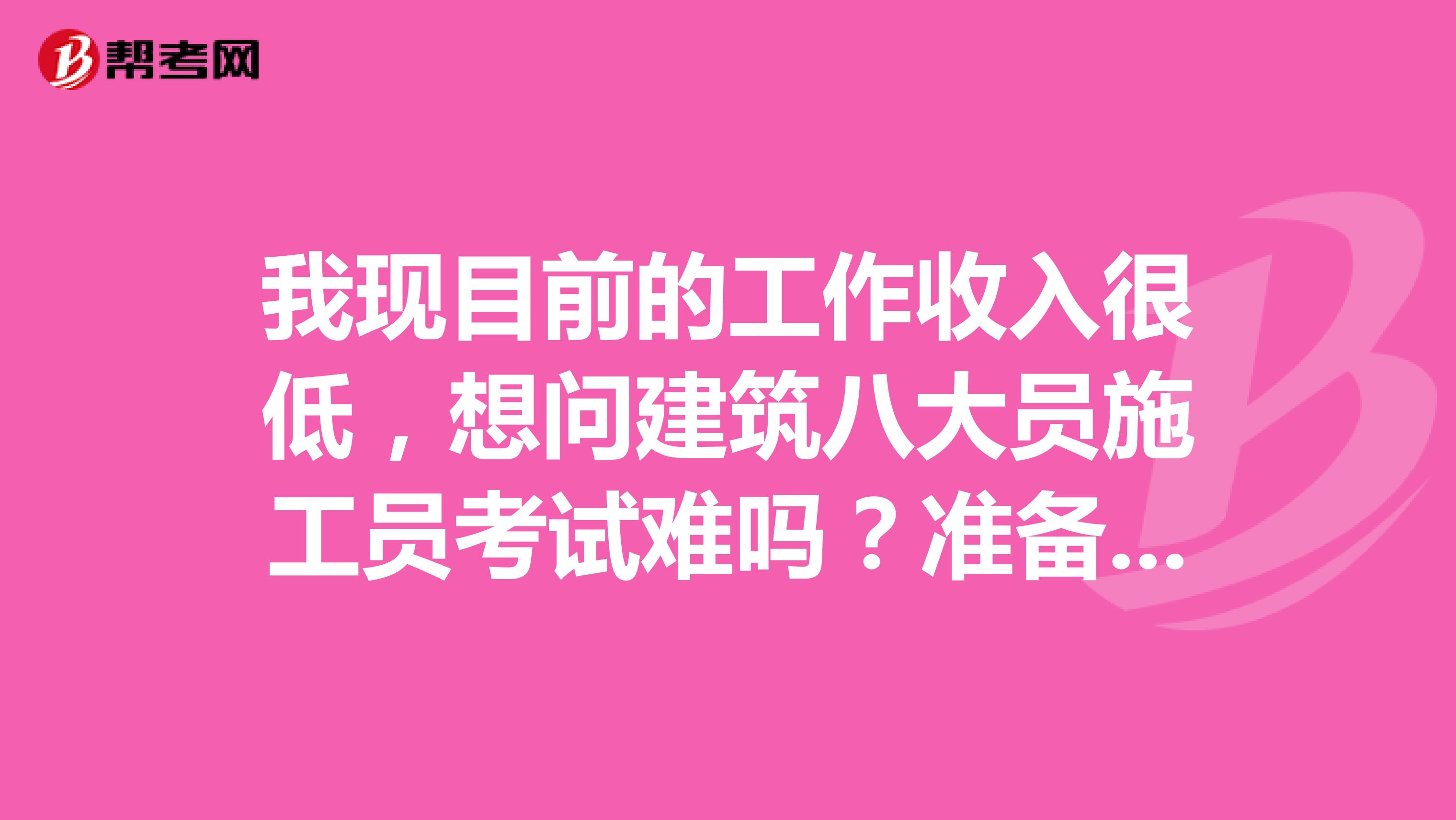我现目前的工作收入很低,想问建筑八大员施工员考试难吗?准备考个施工员证