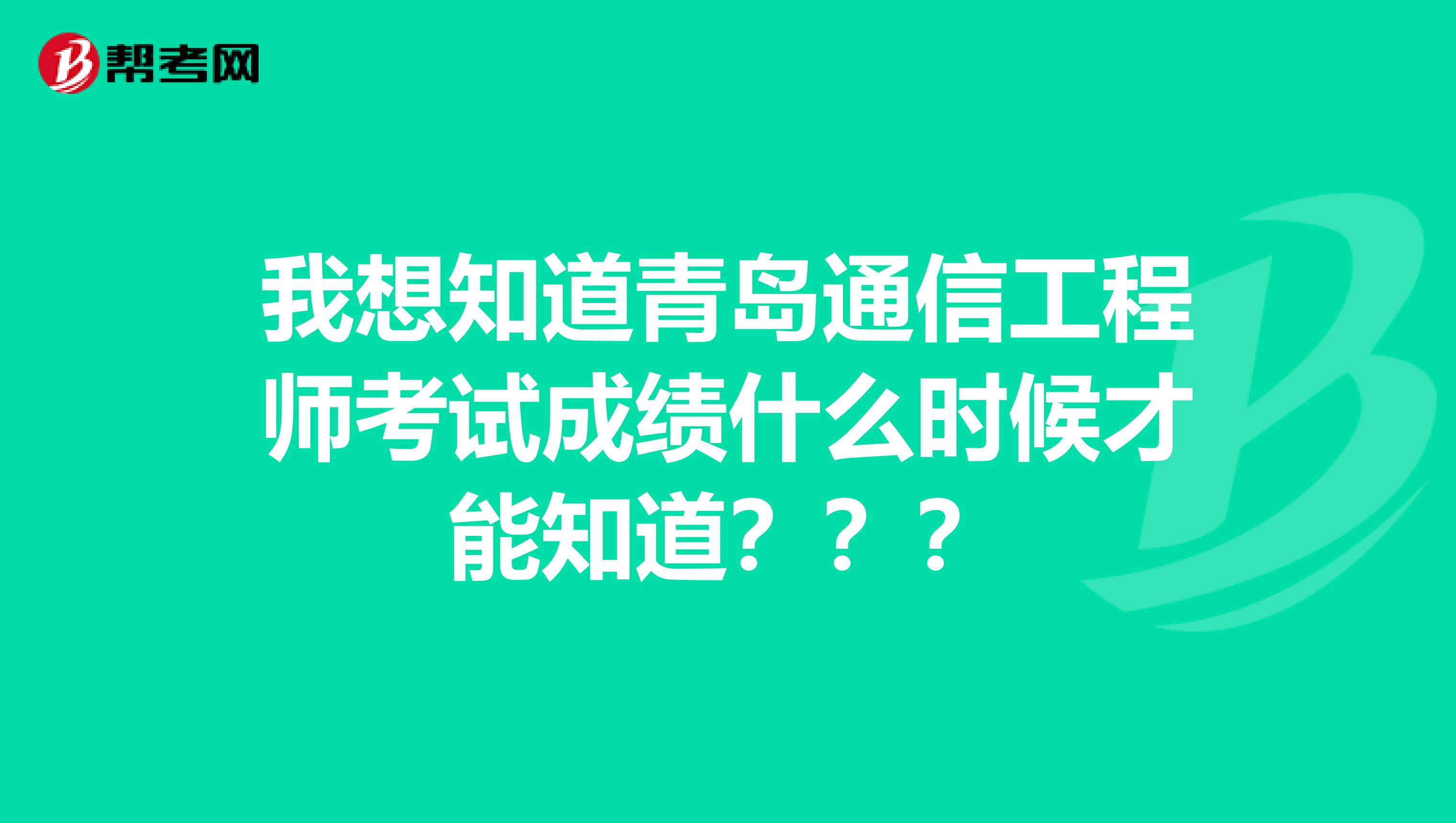 我想知道青岛通信工程师考试成绩什么时候才能知道？？？