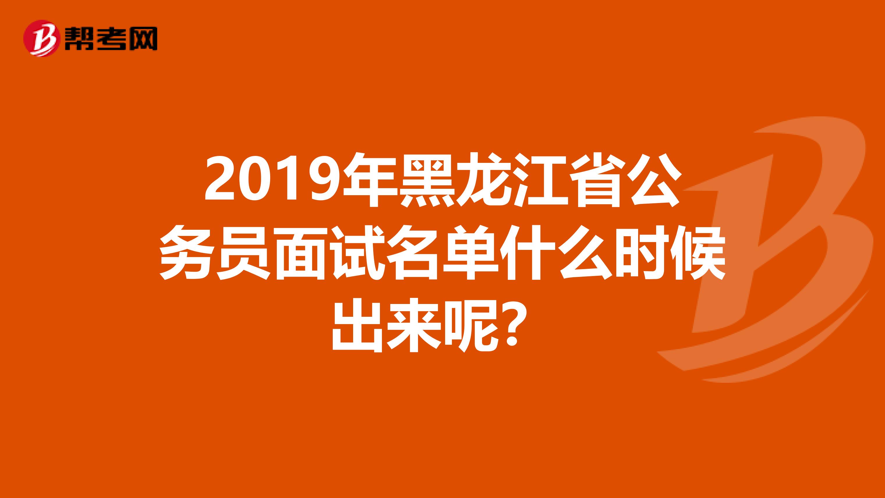 2019年黑龙江省公务员面试名单什么时候出来呢？