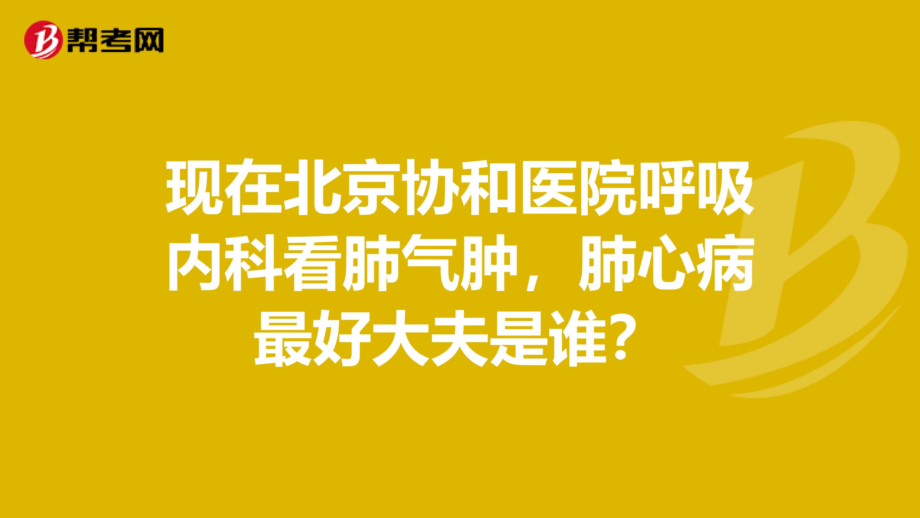 现在北京协和医院呼吸内科看肺气肿,肺心病最好大夫是谁?