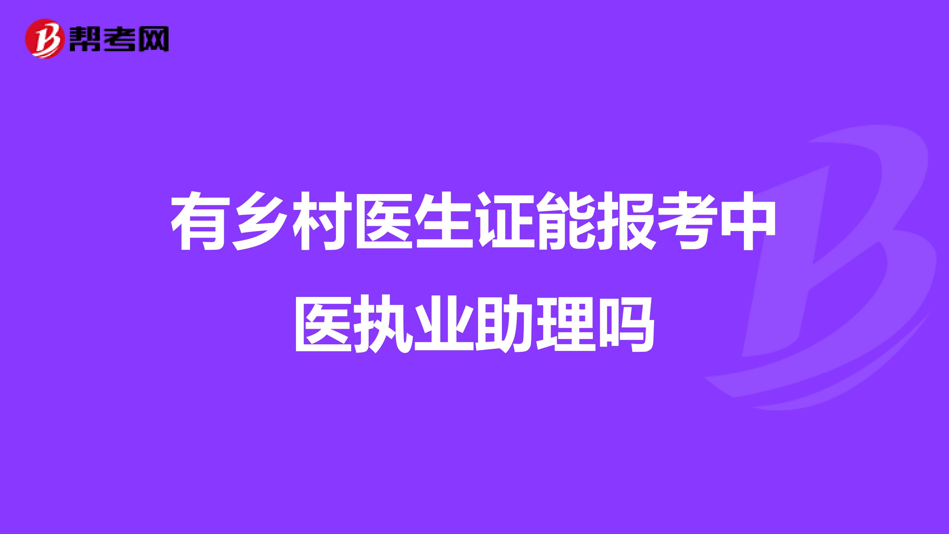 有乡村医生证能报考中医执业助理吗
