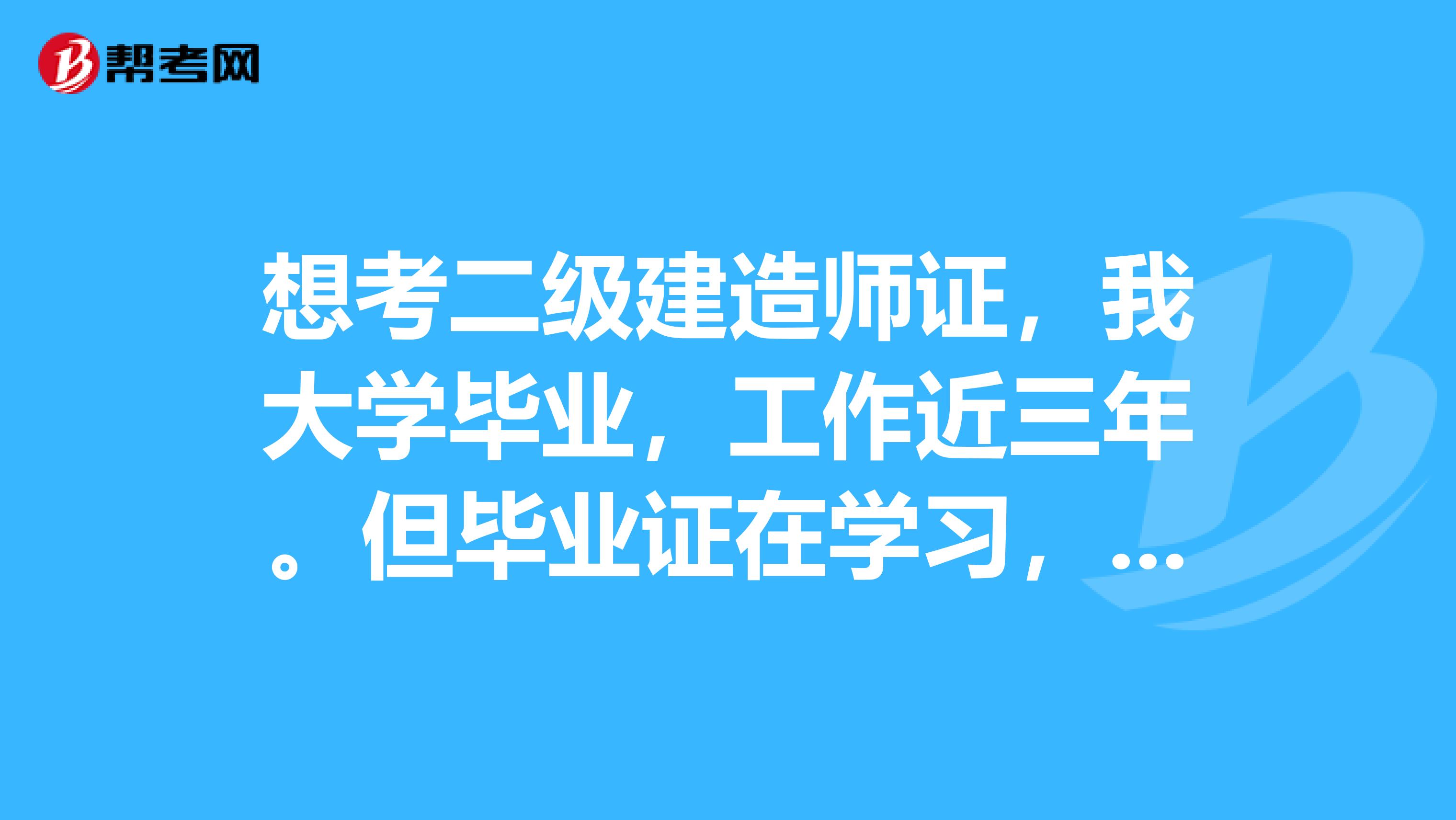想考二级建造师证，我大学毕业，工作近三年。但毕业证在学习，请问没有毕业证可以参加考试吗