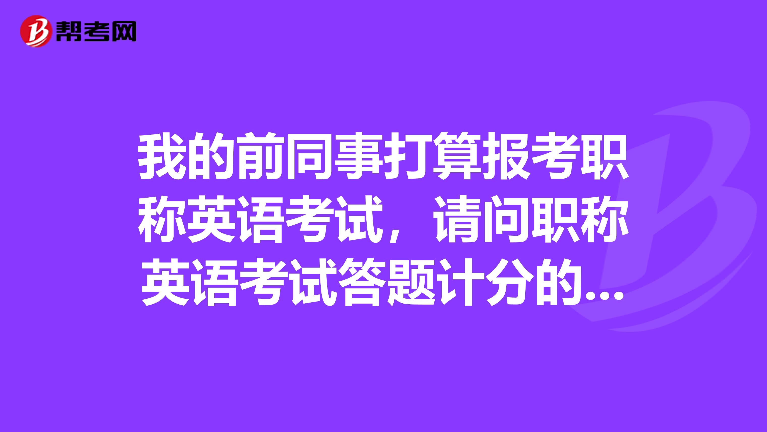 我的前同事打算报考职称英语考试,请问职称英语考试答题计分的原则是什么样的?