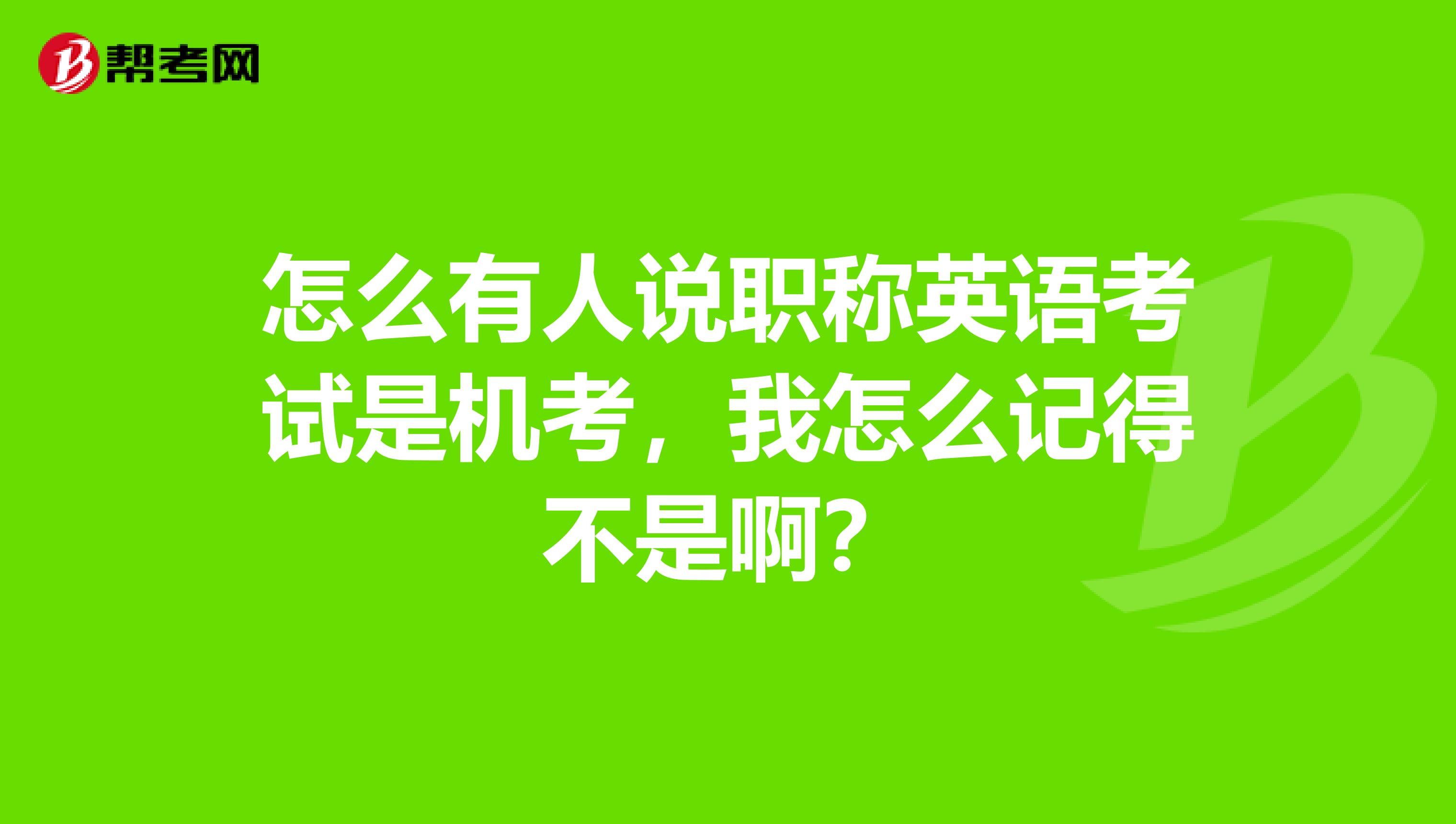 怎么有人说职称英语考试是机考,我怎么记得不是啊?