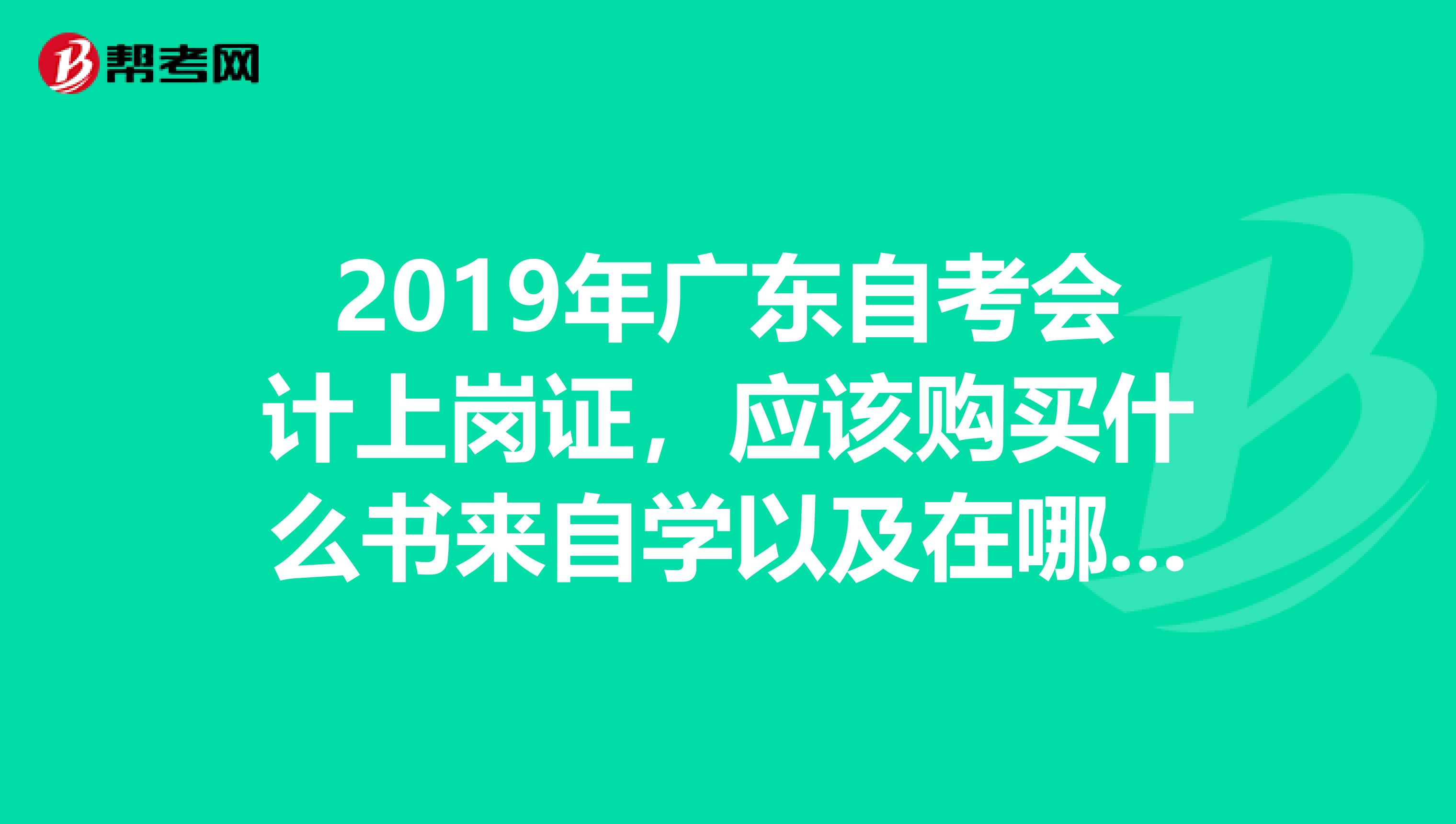 2019年广东自考会计上岗证,应该购买什么书来自学以及在哪里购买比较好,如何在网上报名,网址是?