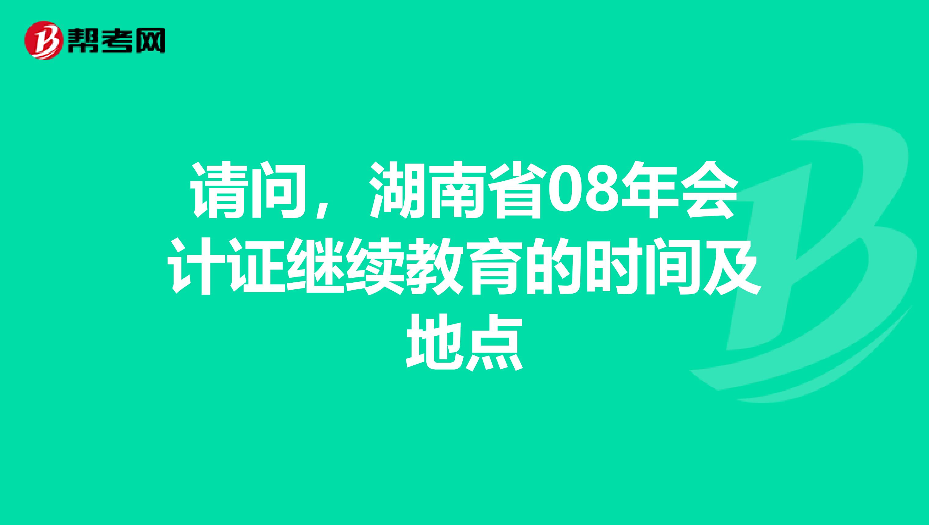 请问,湖南省08年会计证继续教育的时间及地点