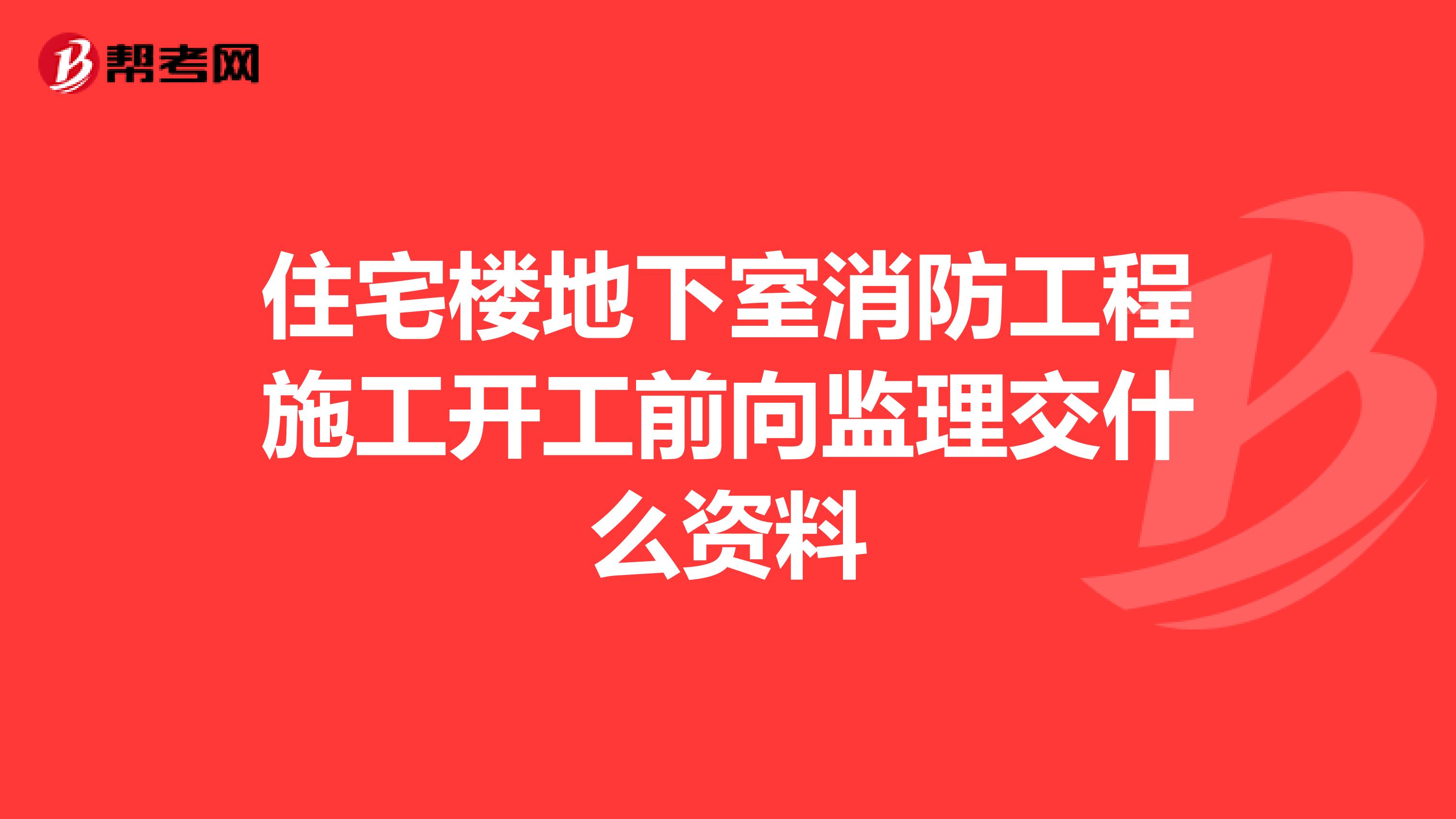住宅楼地下室消防工程施工开工前向监理交什么资料