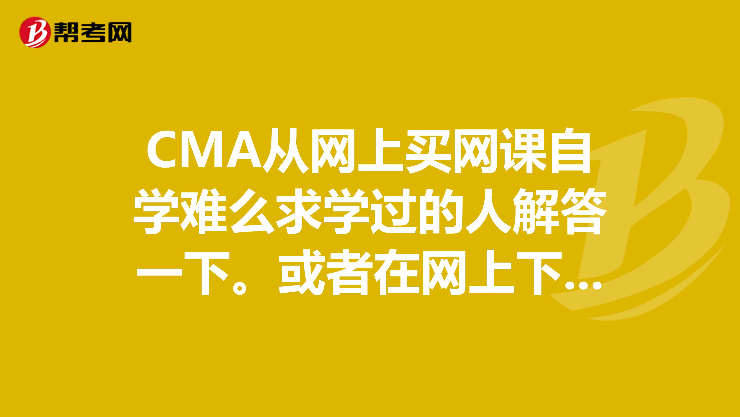 CMA从网上买网课自学难么求学过的人解答一下。或者在网上下载题库自己做题能通过吗？