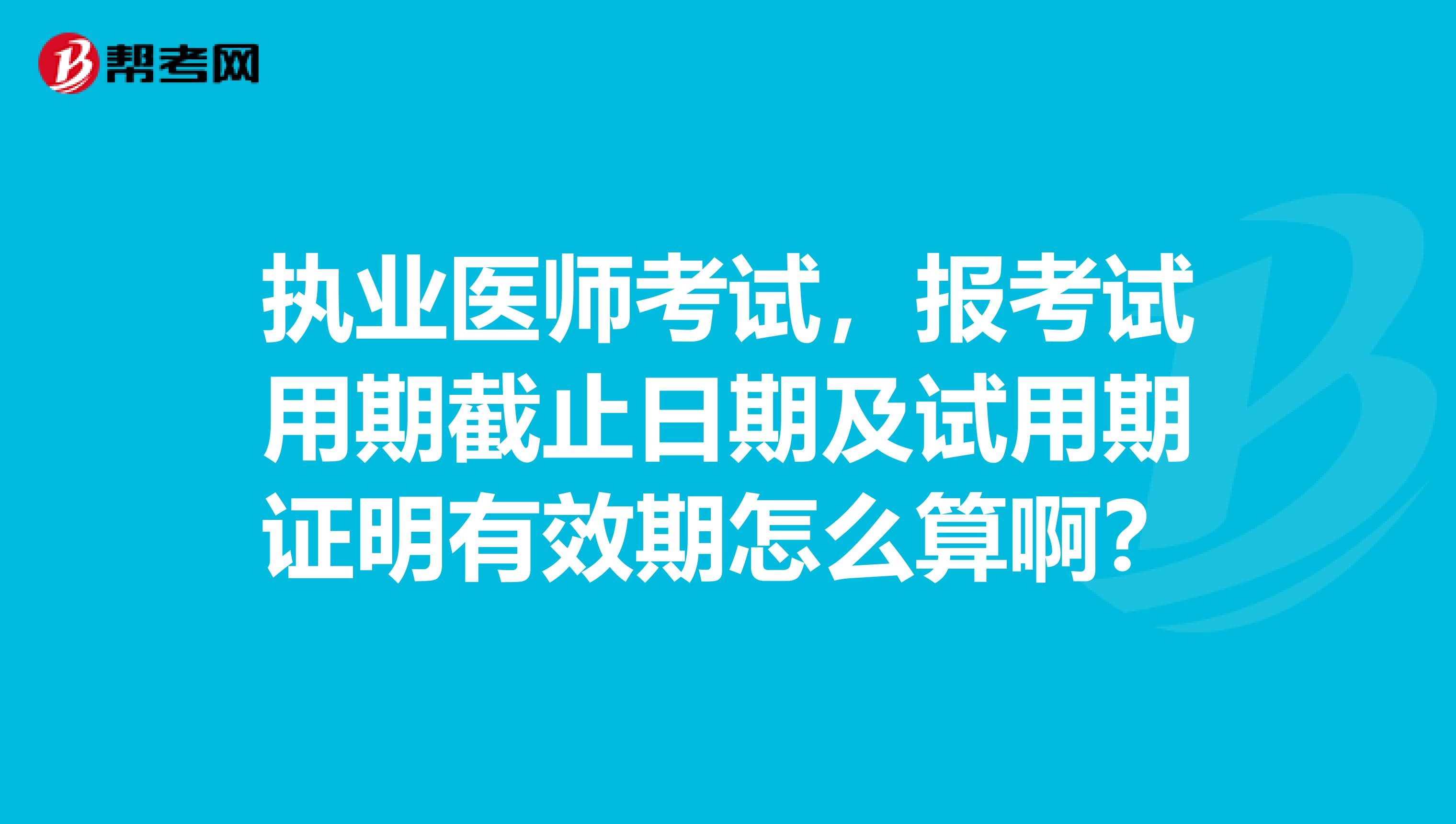 执业医师考试,报考试用期截止日期及试用期证明有效期怎么算啊?