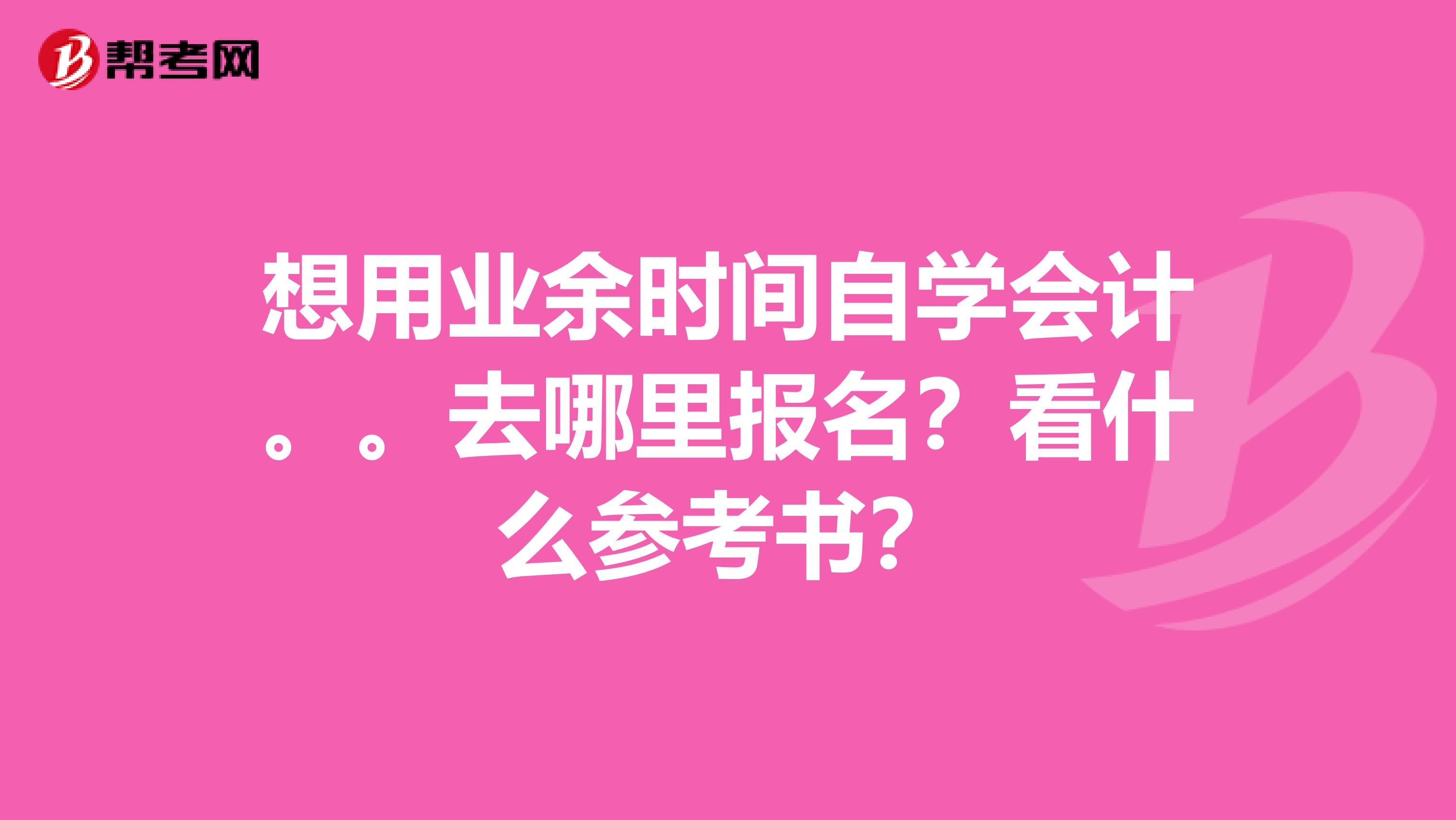 想用业余时间自学会计。。去哪里报名?看什么参考书?