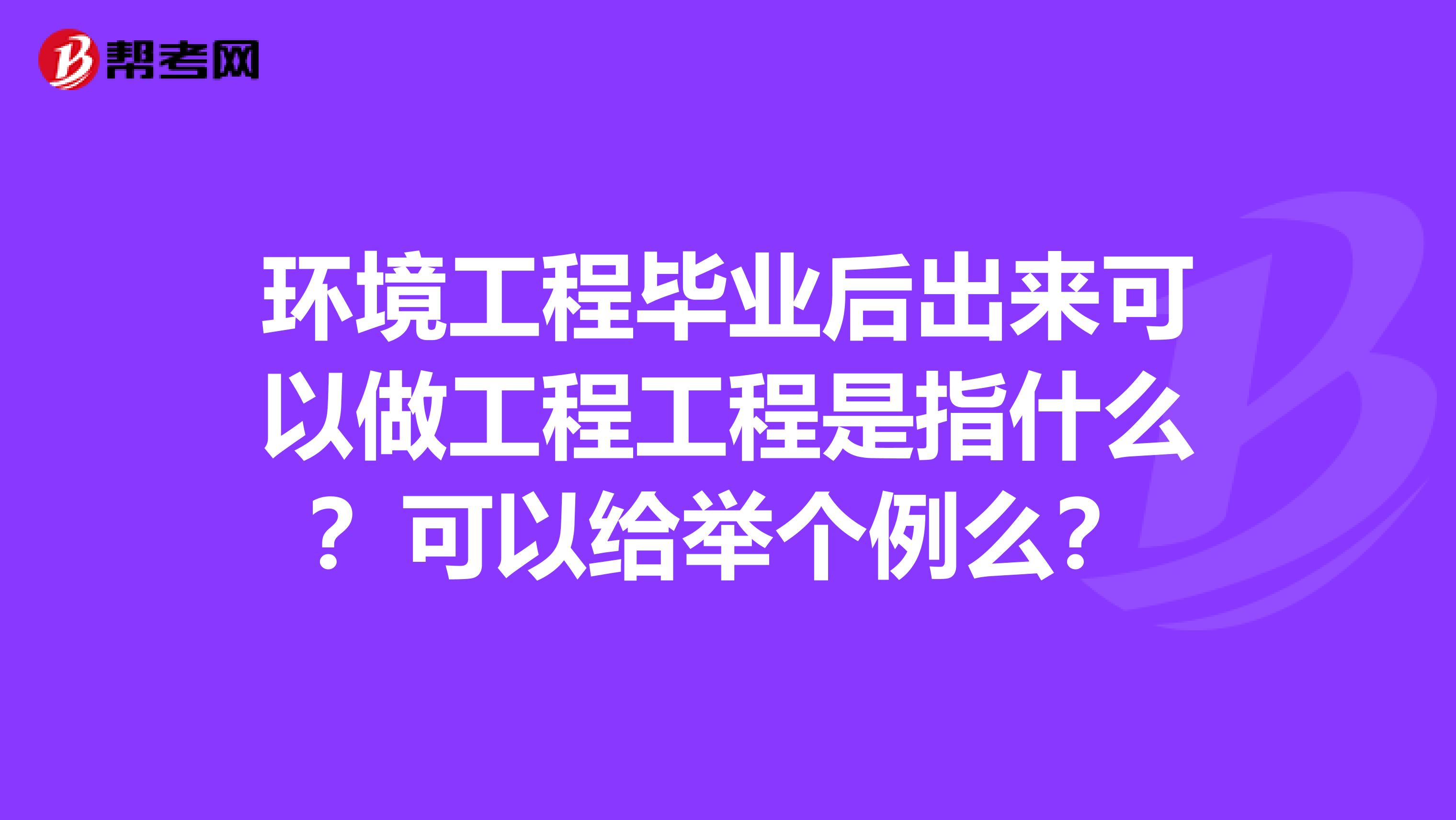 环境工程毕业后出来可以做工程工程是指什么？可以给举个例么？