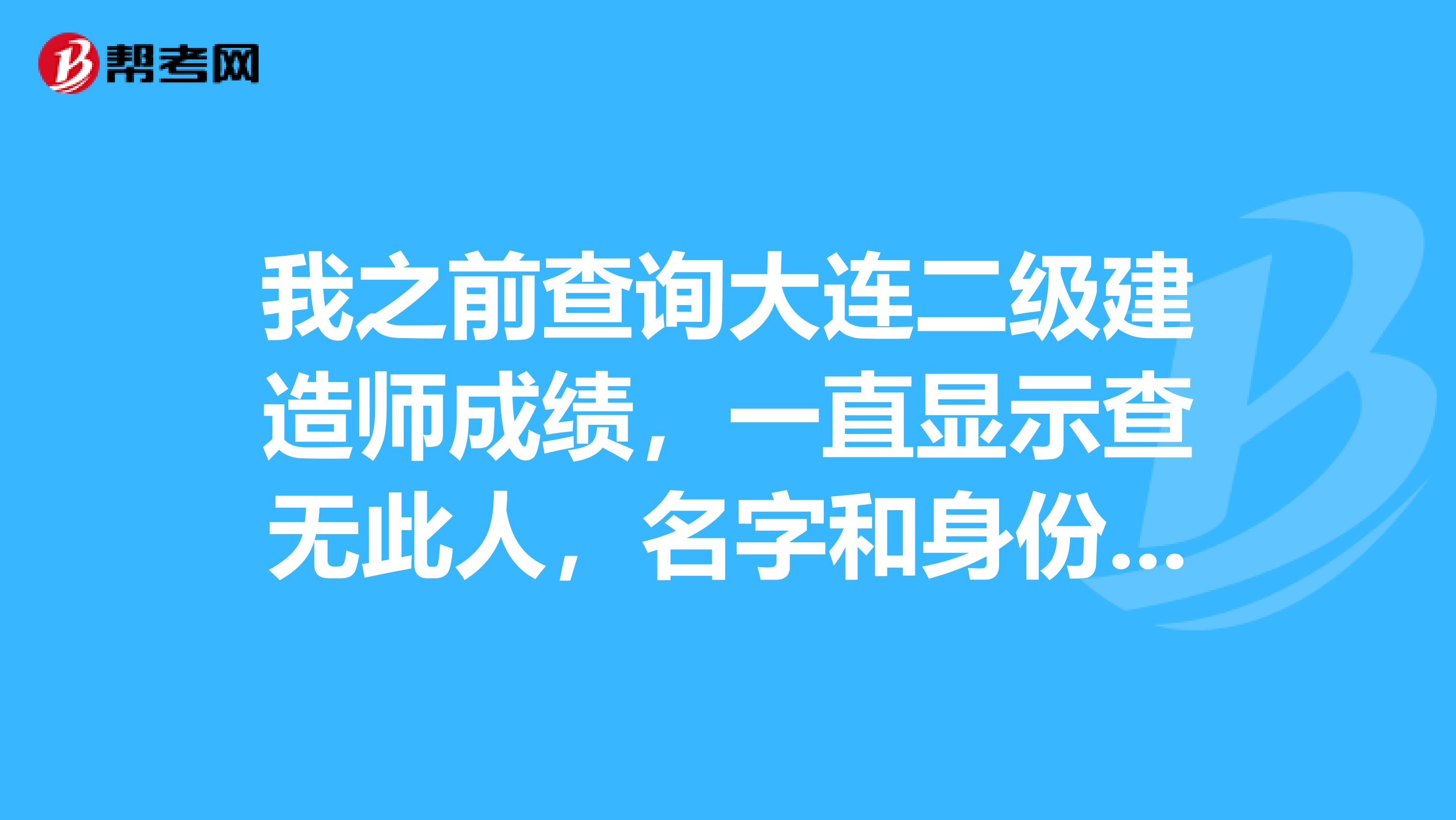 我之前查询大连二级建造师成绩,一直显示查无此人,名字和身份证肯定没错,怎么回事呢,有谁有这种情况吗?