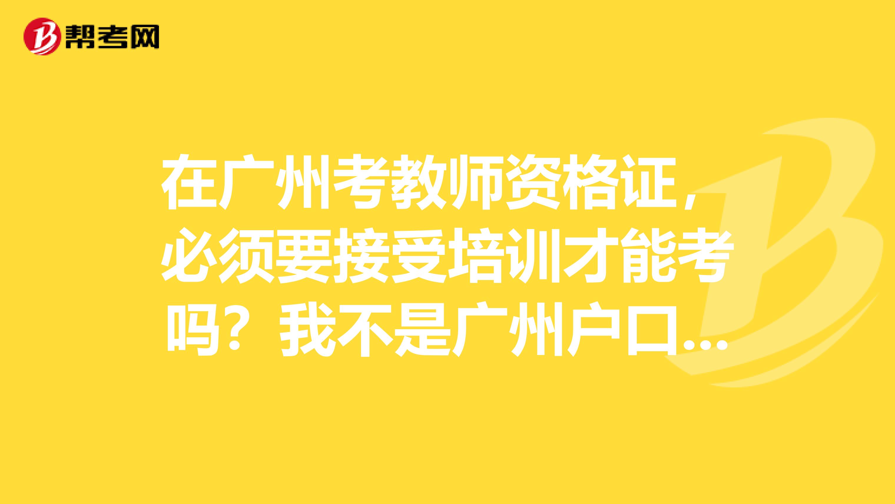 在广州考教师资格证,必须要接受培训才能考吗?我不是广州户口,在广州考需要出什么证明吗?