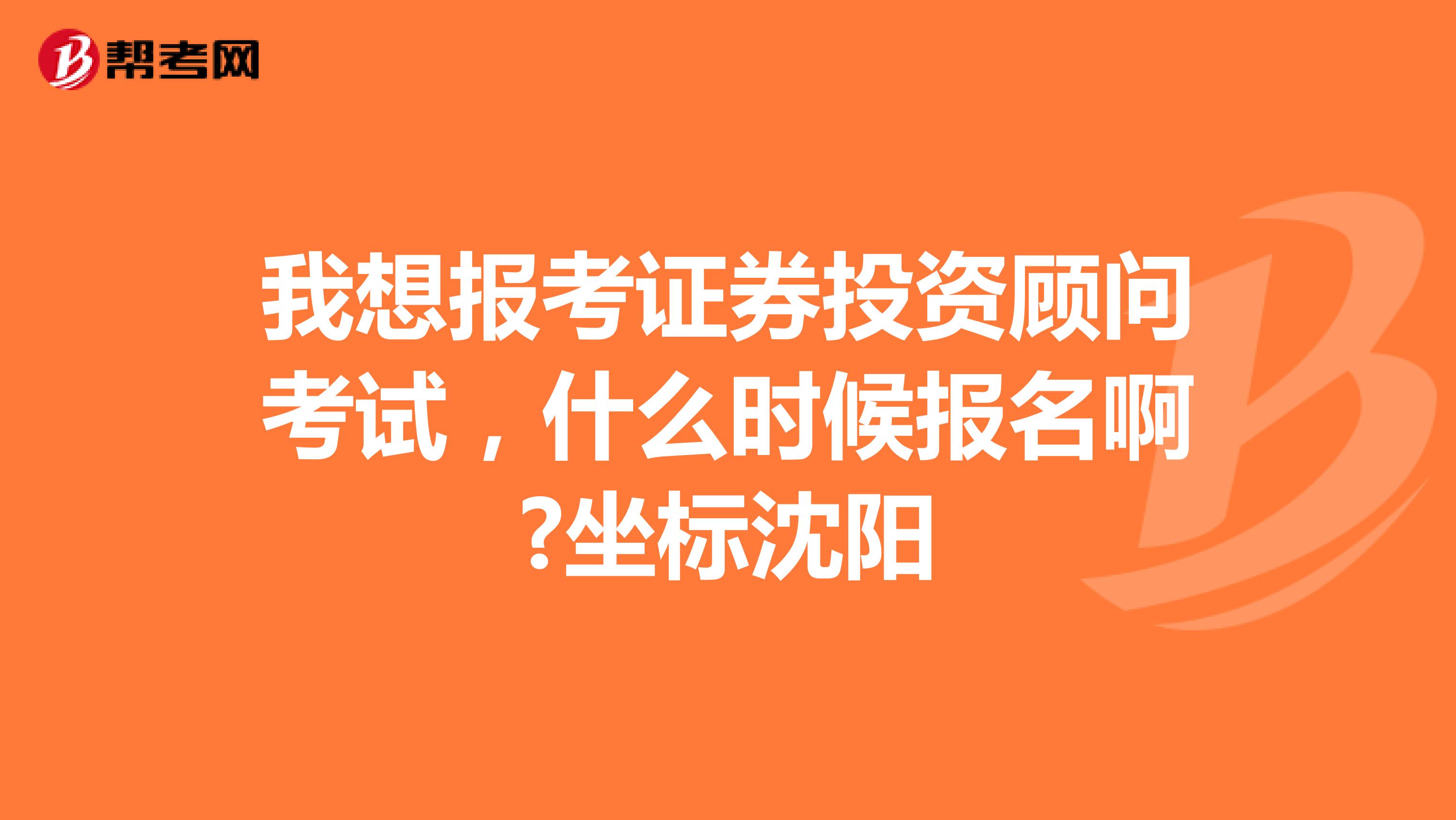 我想报考证券投资顾问考试,什么时候报名啊?坐标沈阳