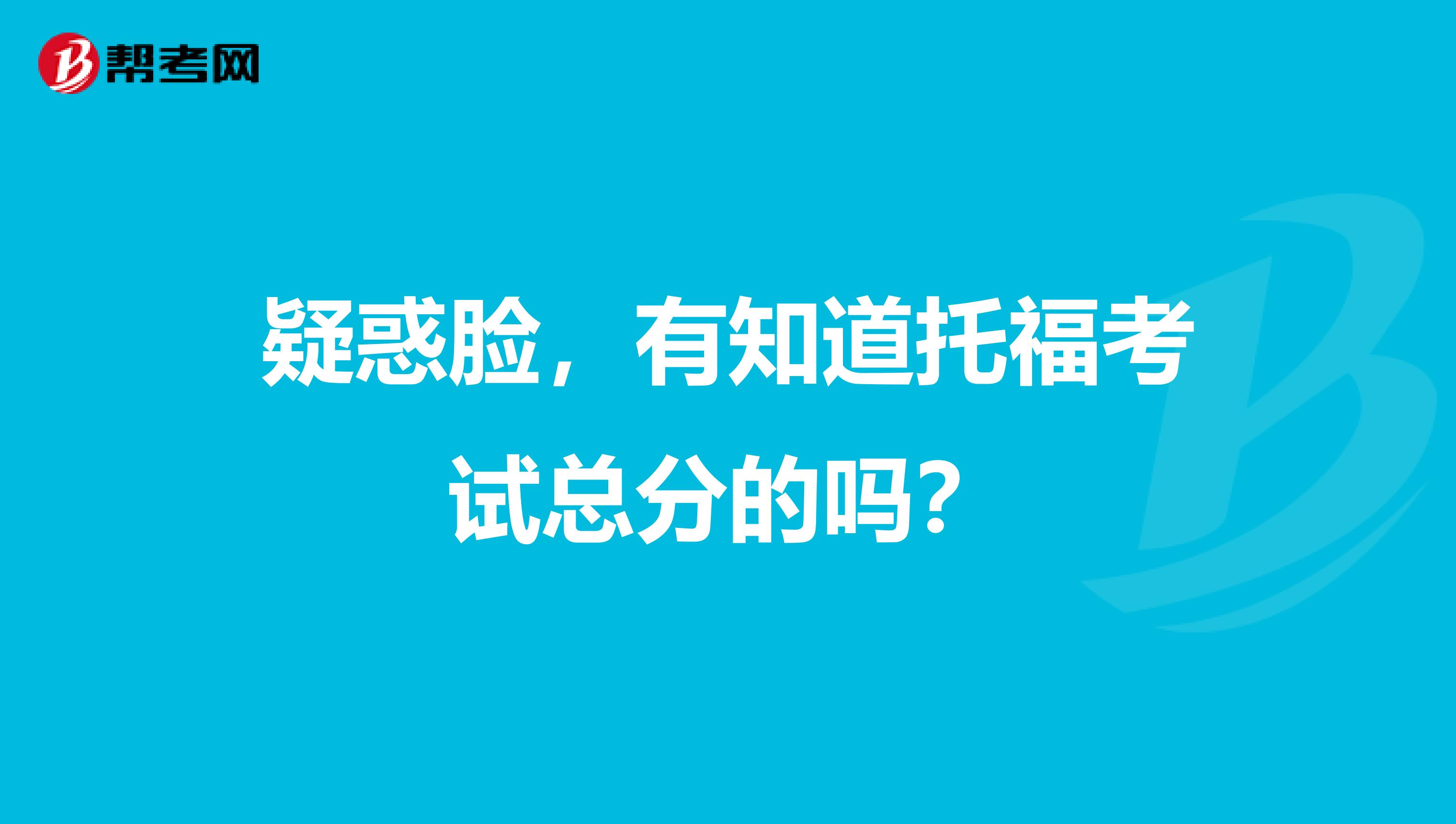 疑惑脸，有知道托福考试总分的吗？
