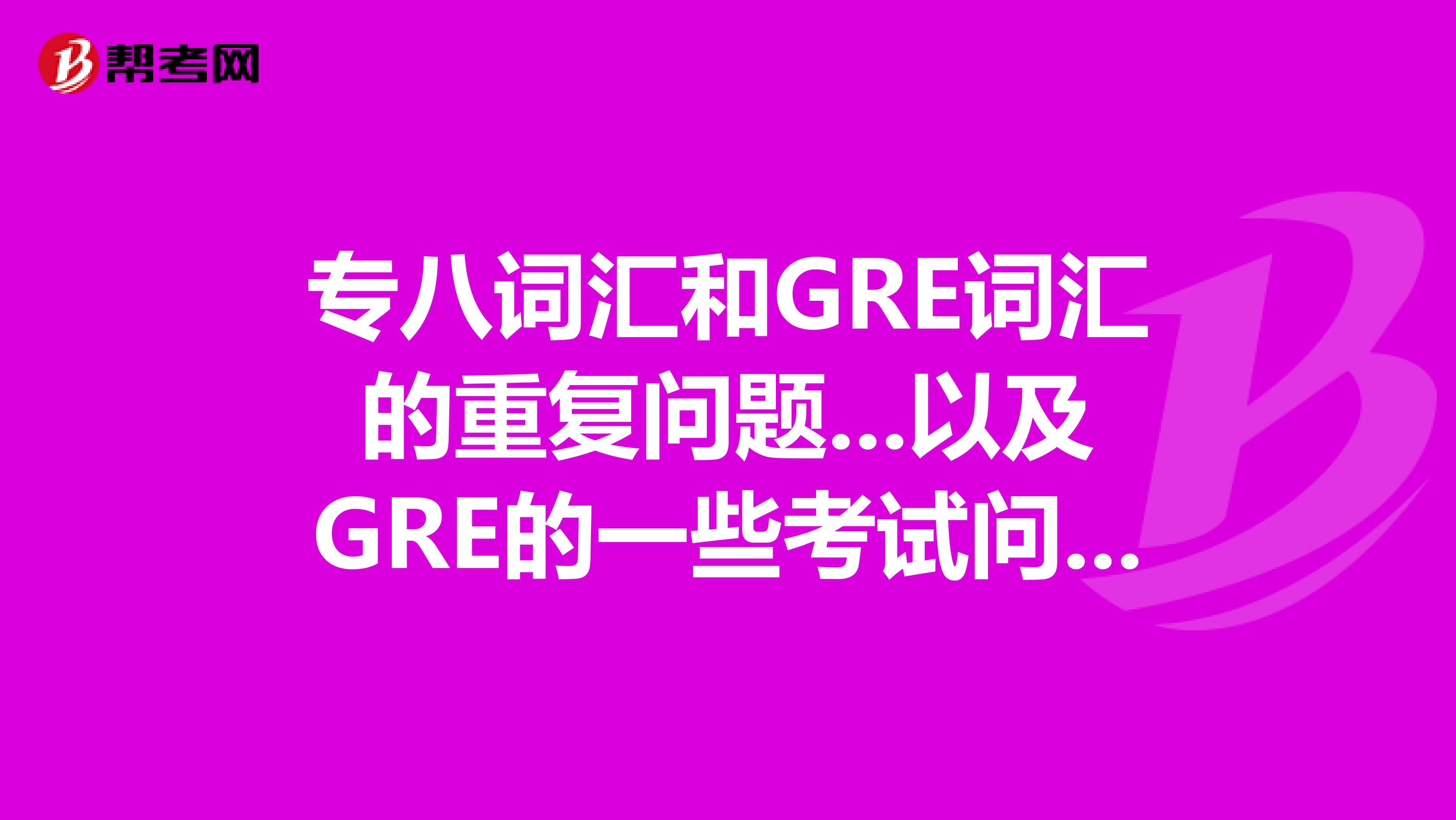 专八词汇和GRE词汇的重复问题...以及GRE的一些考试问题...