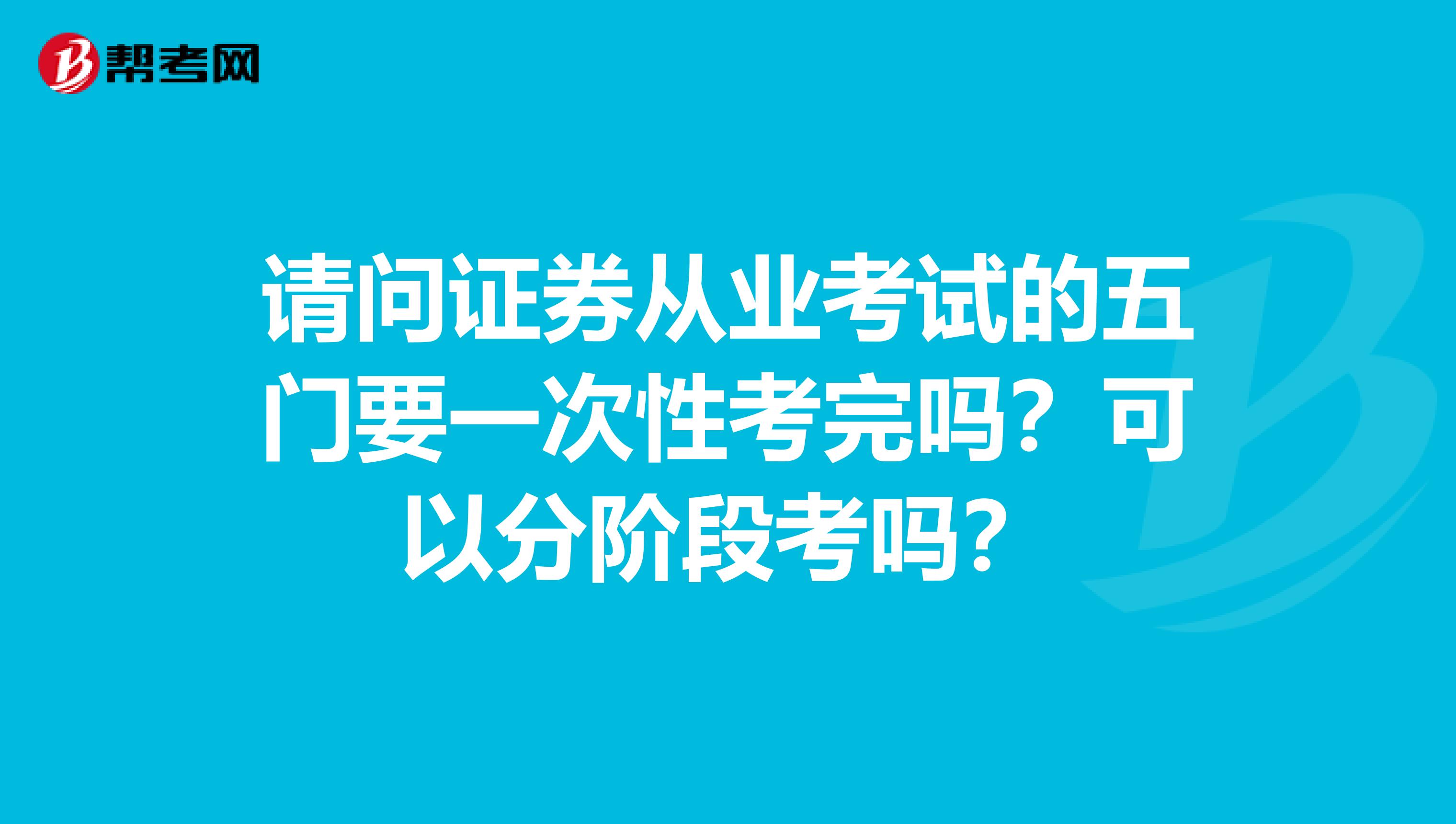 请问证券从业考试的五门要一次性考完吗？可以分阶段考吗？