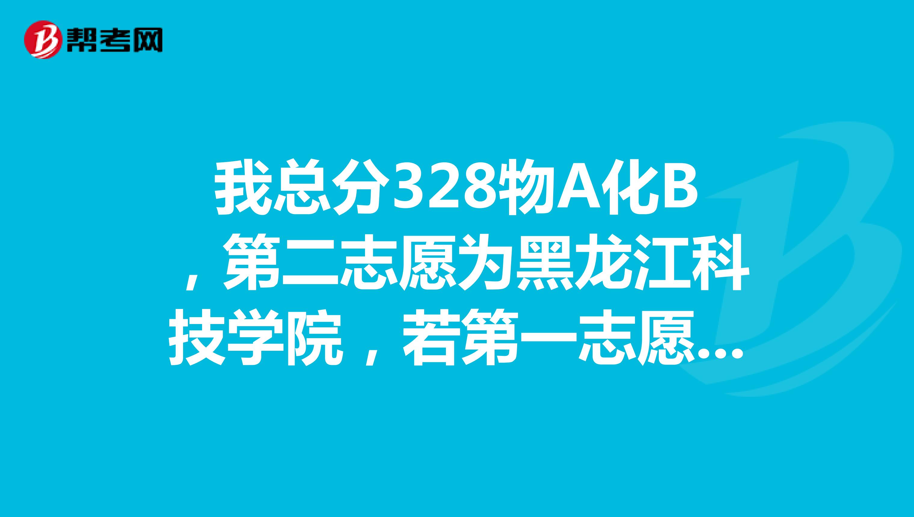 我总分328物A化B,第二志愿为黑龙江科技学院,若第一志愿未录取,第二志愿录取可能性大吗?