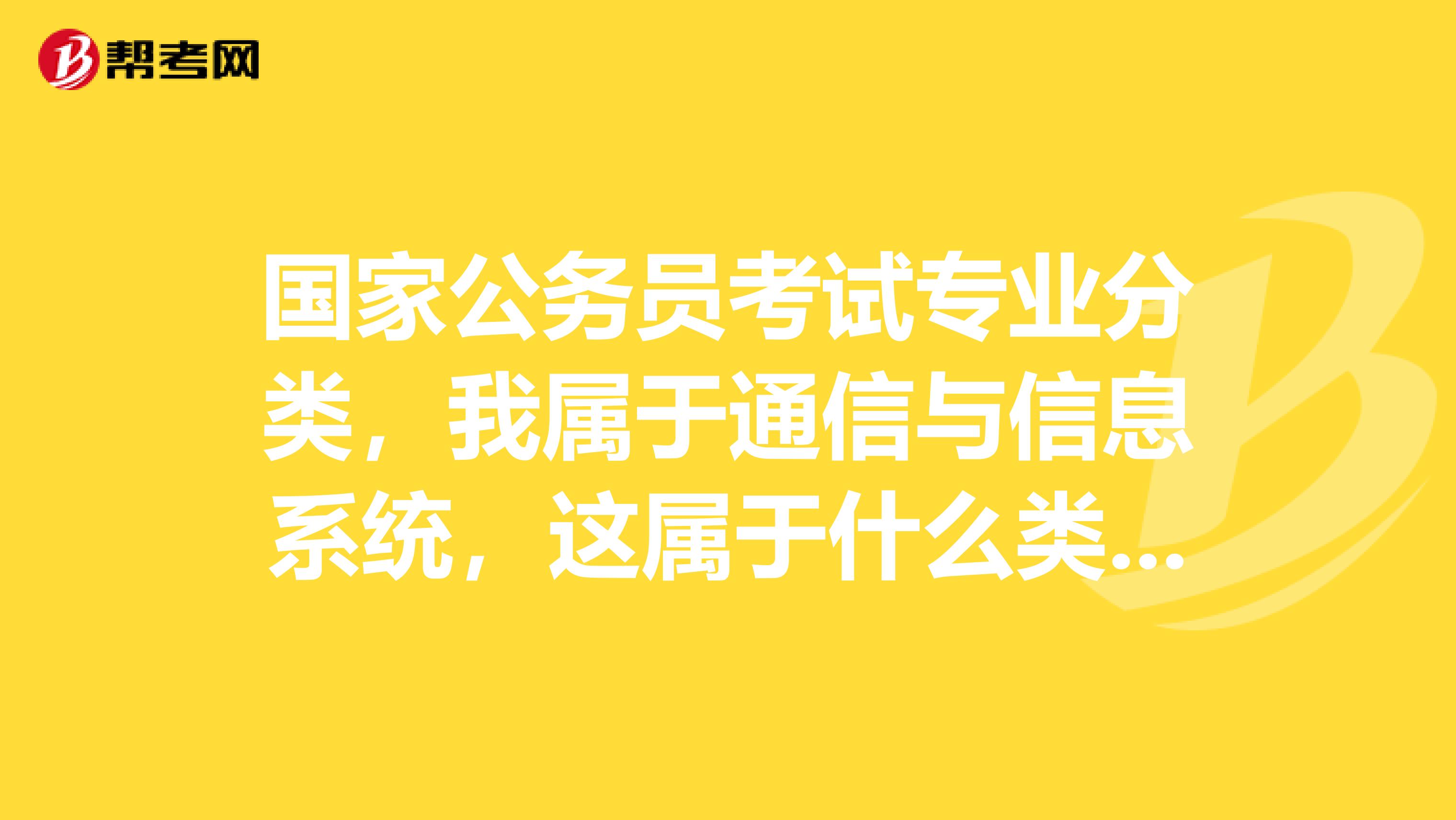 国家公务员考试专业分类，我属于通信与信息系统，这属于什么类啊？怎么都没有啊？