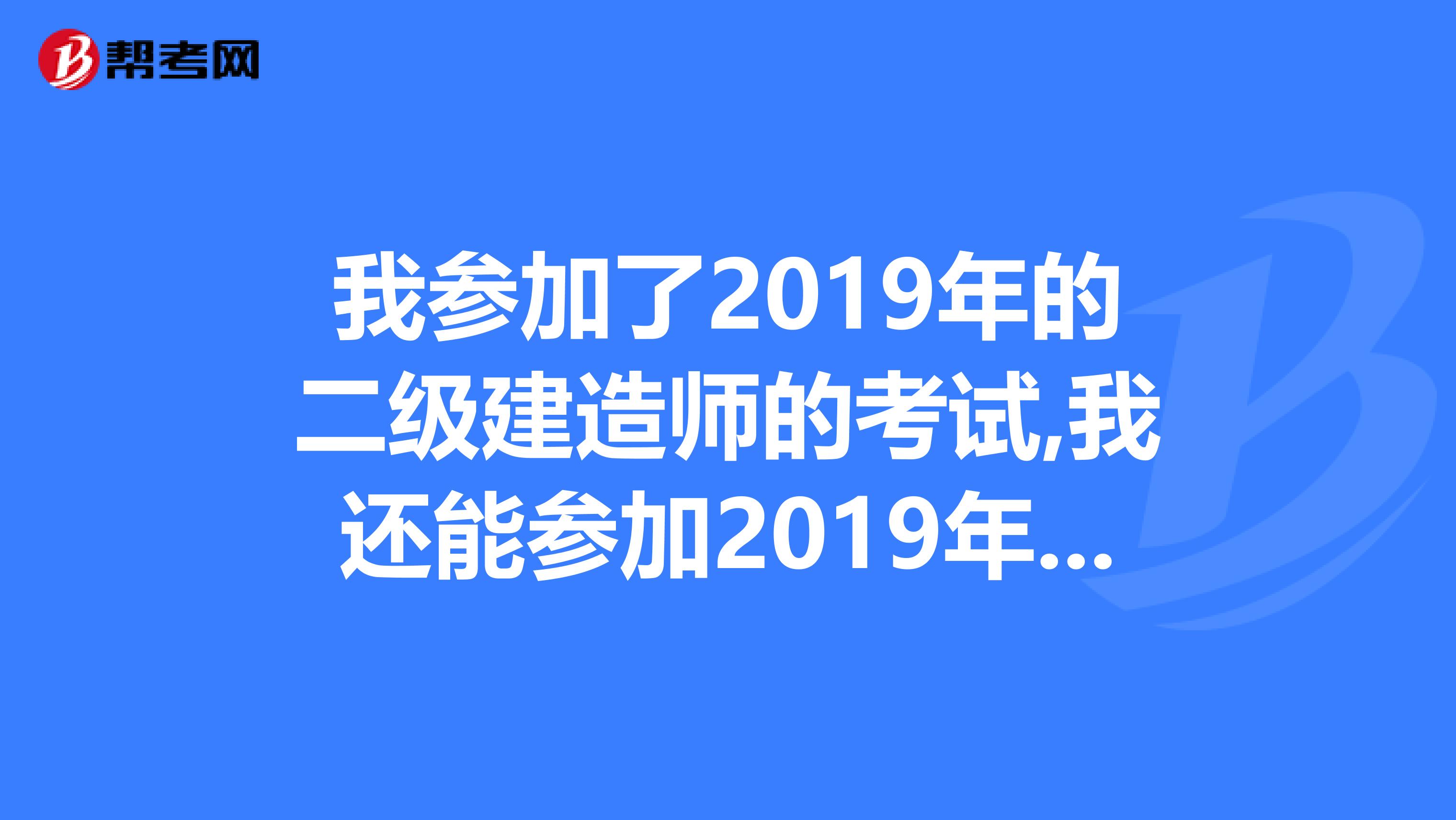 我參加了2019年的二級建造師的考試,我還能參加2019年的考試嗎