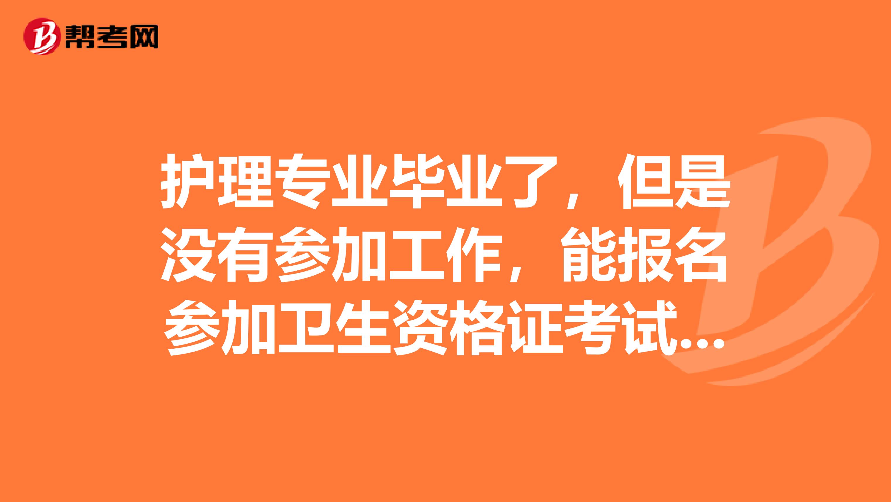 护理专业毕业了,但是没有参加工作,能报名参加卫生资格证考试吗?