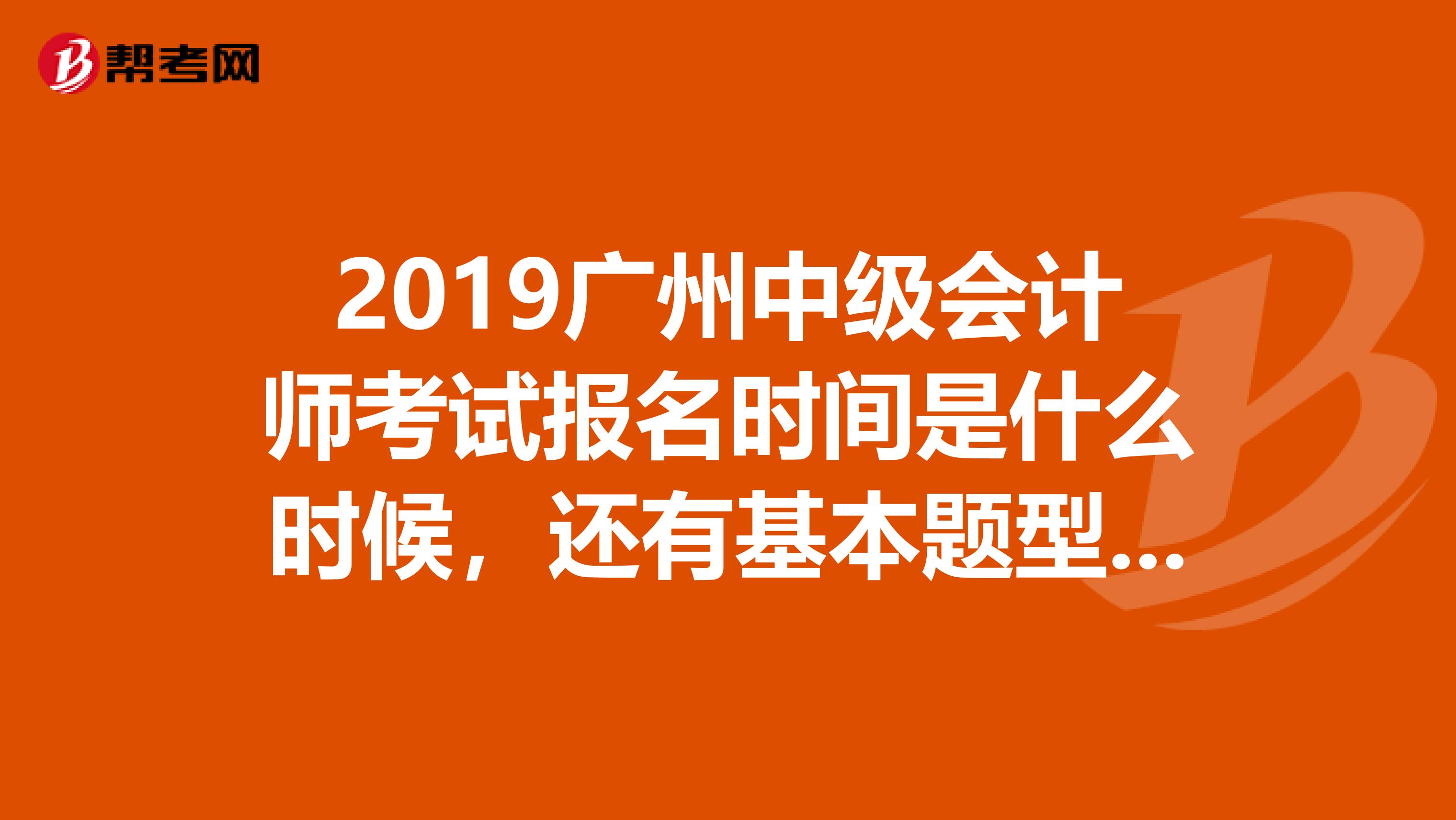 2019广州中级会计师考试报名时间是什么时候,还有基本题型都有哪些?谢了