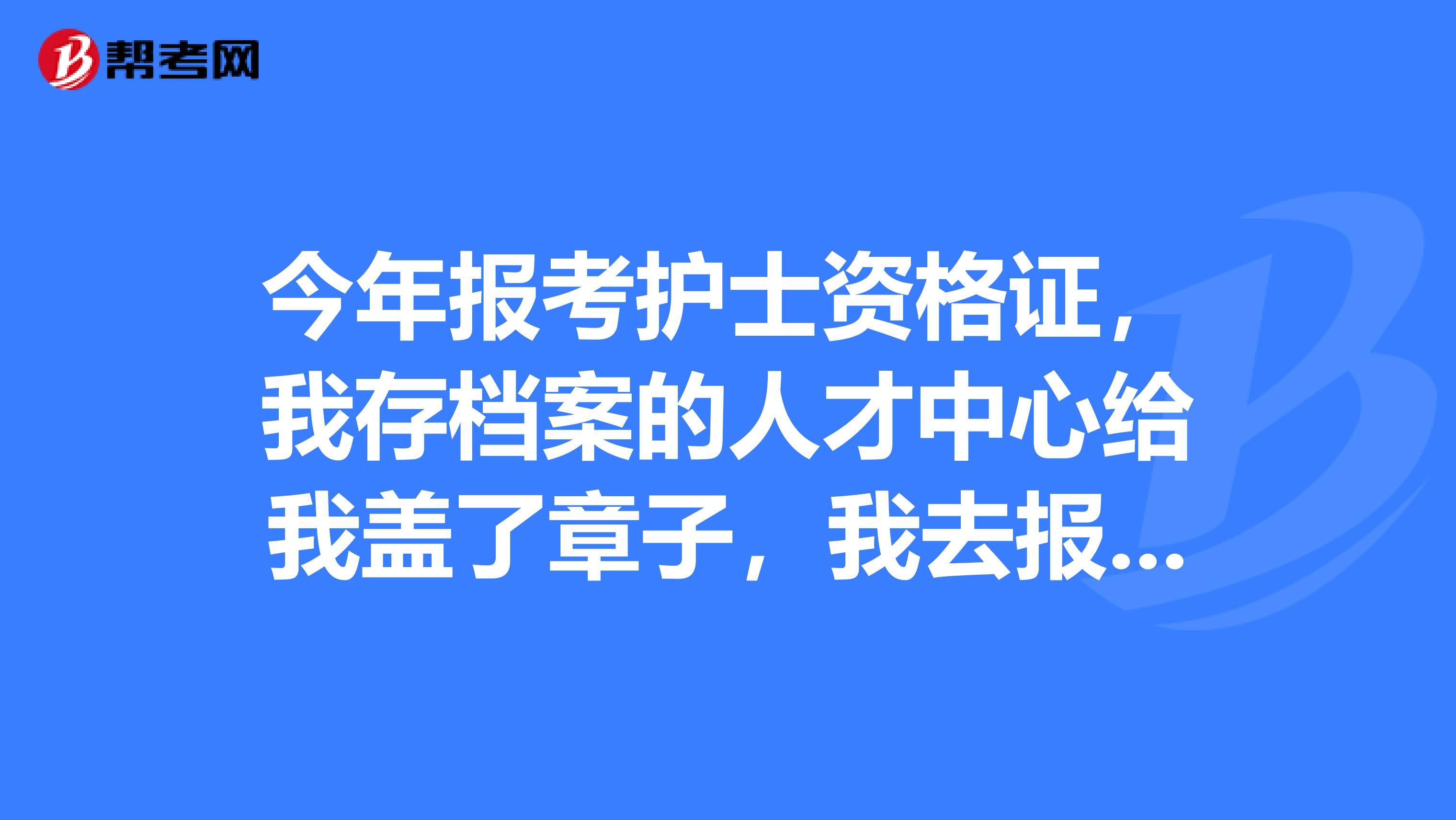 今年报考护士资格证,我存档案的人才中心给我盖了章子,我去报名的时候她说最好是找个单位报
