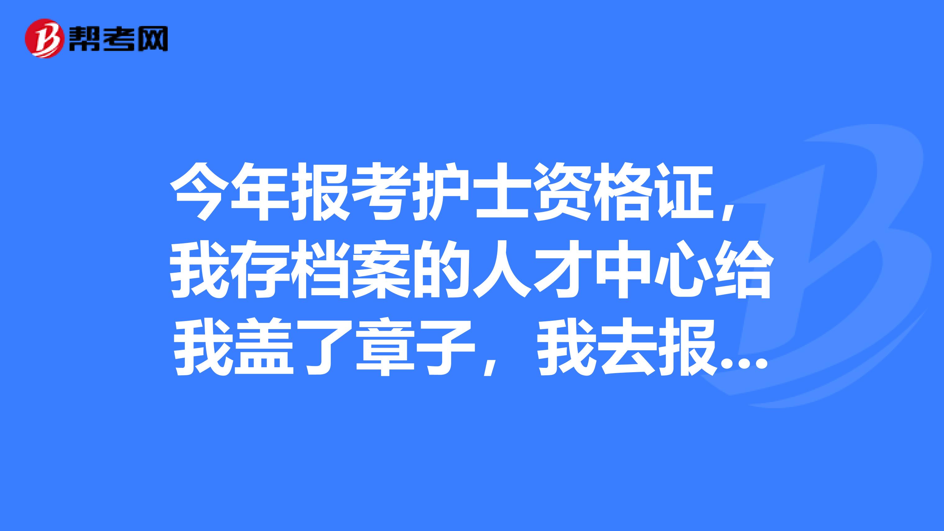 今年报考护士资格证，我存档案的人才中心给我盖了章子，我去报名的时候她说最好是找个单位报